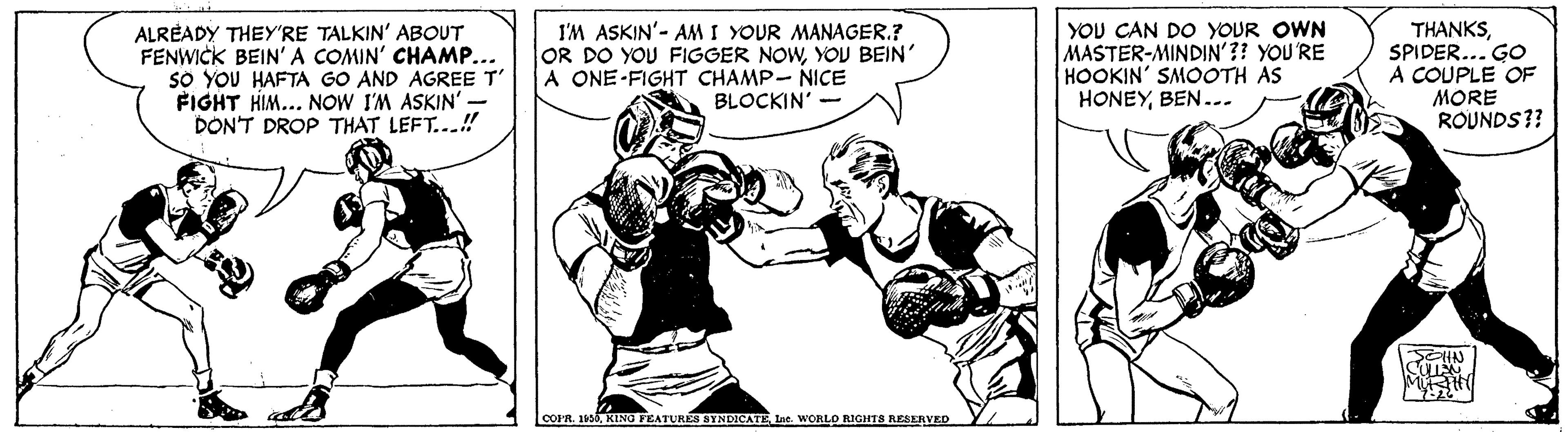 Sharing OCR: ALRÉADY THEY'RE TALKIN' ABOUT FENWICK BEIN' A COMIN' CHAMP... SO YOU HAFTA GO AND AGREE T' FIGHT HIM... NOW I'M ASKIN' - DON'T DROP THAT LEFT...! I'M ASKIN'- AMI YOUR MANAGER.? OR DO YOU FIGGER NOWYOU BEIN A ONE-FIGHT CHAMP- NICE BLOCKIN YOU CAN DO YOUR OWN MASTER-MINDIN'?? YOU'RE HOOKIN' SMOOTH AS HONEYBEN... THANKSSPIDER... GO A COUPLE OF MORE ROUNDS?? SEHN COFR. 1105KINO FEATURES SYNDICATE L. WORLO RIGHTS RESERVED ALRÉADY THEY'RE TALKIN' ABOUT FENWICK BEIN' A COMIN' CHAMP... SO YOU HAFTA GO AND AGREE T' FIGHT HIM... NOW I'M ASKIN' - DON'T DROP THAT LEFT...! I'M ASKIN'- AMI YOUR MANAGER.? OR DO YOU FIGGER NOWYOU BEIN A ONE-FIGHT CHAMP- NICE BLOCKIN YOU CAN DO YOUR OWN MASTER-MINDIN'?? YOU'RE HOOKIN' SMOOTH AS HONEYBEN... THANKSSPIDER... GO A COUPLE OF MORE ROUNDS?? SEHN COFR. 1105KINO FEATURES SYNDICATE L. WORLO RIGHTS RESERVED