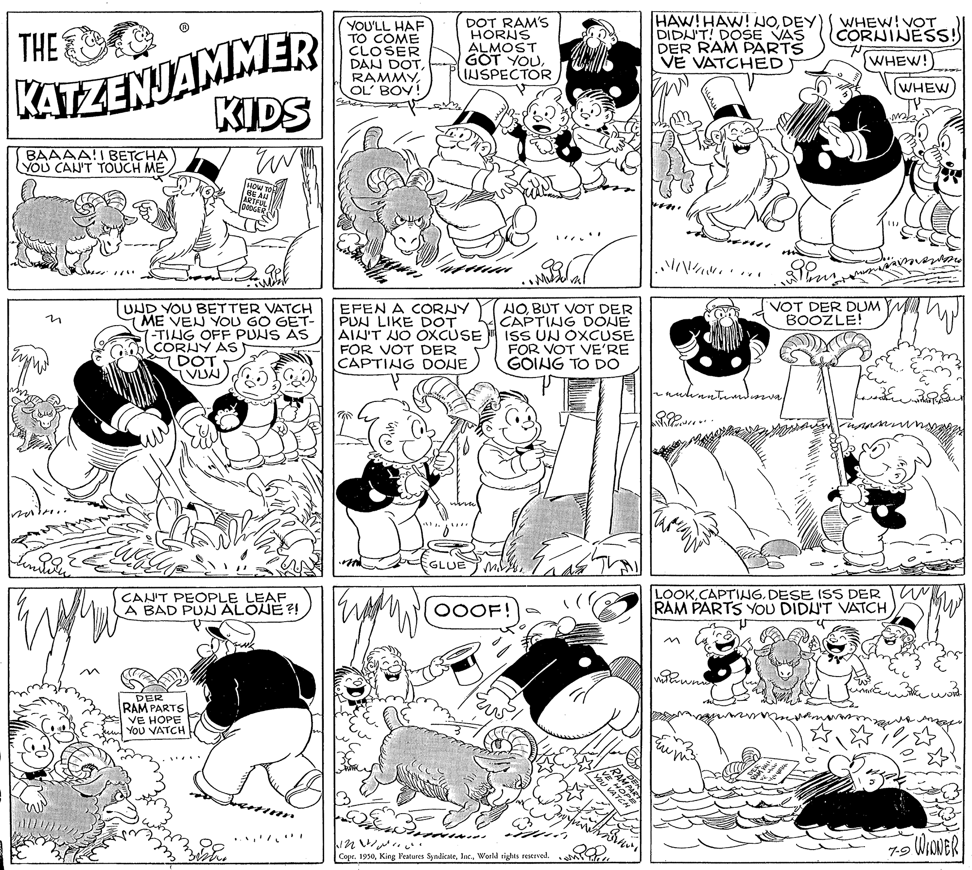 Mammal OCR: KATZENJAMMER KIDS YOU'LL HAF TO COME CLOSER DAN DOTOL' BOY DOT RAM's HORNS ALMOST GÖT YOUINSPECTOR HAW!HAW! NODEY) DIDN'T! DOSE VAS DER RAM PARTS VE VATCHED WHEW! VOT CORNINESS! WHEW! WHEW THE BAAAA!I BETCHA YOU CAN'T TOUCH ME 8E AL ARTFU VOT DER DUM BOOZLE! UND YOU BETTER VATCH ME VEN YOU GO GET- (-TILIG OFF PUNS AS CORNY AS DOT EFEN A CORNY PUN LIKE DOT AIN'T JO OXCUSE FOR VOT DER CAPTING DONE NOBUT VOT DER CAPTING DONE ISS UN OXCUSE FOR VOT VE'RE GOING TO DO GLUE MCAN'T PEOPLE LEAF A BAD PUN ALOJE?! LOOKCAPTING. DESE ISS DER RAM PARTS YOU DIDU'T VATCH OOOF! DER RAM PARTS VE HOPE You VATCH Copr. 1950World rights restrved. KATZENJAMMER KIDS YOU'LL HAF TO COME CLOSER DAN DOTOL' BOY DOT RAM's HORNS ALMOST GÖT YOUINSPECTOR HAW!HAW! NODEY) DIDN'T! DOSE VAS DER RAM PARTS VE VATCHED WHEW! VOT CORNINESS! WHEW! WHEW THE BAAAA!I BETCHA YOU CAN'T TOUCH ME 8E AL ARTFU VOT DER DUM BOOZLE! UND YOU BETTER VATCH ME VEN YOU GO GET- (-TILIG OFF PUNS AS CORNY AS DOT EFEN A CORNY PUN LIKE DOT AIN'T JO OXCUSE FOR VOT DER CAPTING DONE NOBUT VOT DER CAPTING DONE ISS UN OXCUSE FOR VOT VE'RE GOING TO DO GLUE MCAN'T PEOPLE LEAF A BAD PUN ALOJE?! LOOKCAPTING. DESE ISS DER RAM PARTS YOU DIDU'T VATCH OOOF! DER RAM PARTS VE HOPE You VATCH Copr. 1950King P'eatures SyndicateWorld rights restrved.
