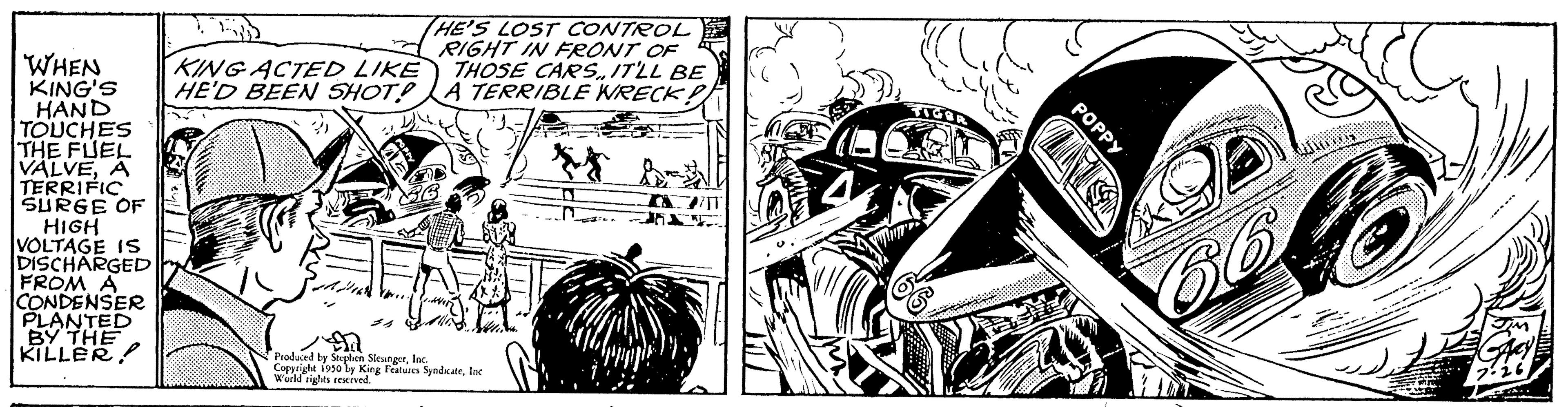 Line art OCR: WHEN KING'S HAND TOUCHES THE FUEL VALVEA TERRIFIC SURGE OF HIGH VOLTAGE IS DISCHARGED FROM A CONDENSER PLANTED BY THE KILLER KING ACTED LIKE HE'D BEEN SHOT! the 24 Moduced by Stephen SiesingerInc. id rights reserved HE'S LOST CONTROL RIGHT IN FRONT OF THOSE CARSIT'LL BE A TERRIBLE WRECK P AR by King Features SyndicateInc N IN 201 POPPY WHEN KING'S HAND TOUCHES THE FUEL VALVEA TERRIFIC SURGE OF HIGH VOLTAGE IS DISCHARGED FROM A CONDENSER PLANTED BY THE KILLER KING ACTED LIKE HE'D BEEN SHOT ! the 24 Moduced by Stephen SiesingerInc. id rights reserved HE'S LOST CONTROL RIGHT IN FRONT OF THOSE CARSIT'LL BE A TERRIBLE WRECK P AR by King Features SyndicateInc N IN 201 POPPY