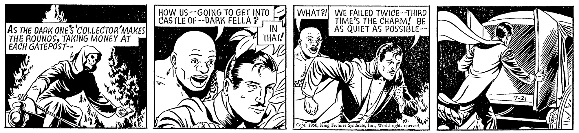 Font OCR: AS THE OARK ONE'S'COLLECTOR'MAKES THE ROUNDSTAKING MONEY AT EACH GATEPOST-- HOW US --GOING TO GET INTO CASTLE OF --DARK FELLA ? IN THAT! WHAT?! WE FAILED TWICE--THIRD TIME'S THE CHARM! BE AS QUIET AS POSSIBLE- Copr. 1930World rights restrved. AS THE OARK ONE'S'COLLECTOR'MAKES THE ROUNDSTAKING MONEY AT EACH GATEPOST-- HOW US --GOING TO GET INTO CASTLE OF --DARK FELLA ? IN THAT! WHAT?! WE FAILED TWICE--THIRD TIME'S THE CHARM! BE AS QUIET AS POSSIBLE- Copr. 1930King leatures SyndicateWorld rights restrved.