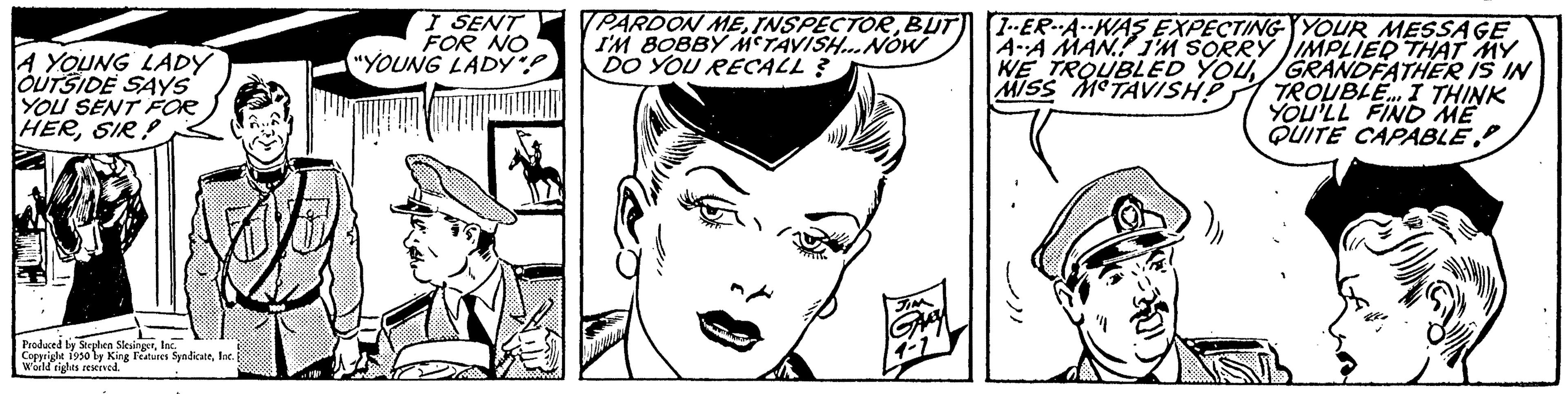 Jaw OCR: A YOUNG LADY OUTSIDE SAYS YOU SENT FOR HERSIR! Produced by Shen SlesingerInc. World rights reserved. I SENT FOR NO "YOUNG LADY"? PARDON MEBUT I'M BOBBY METAVISH... NOW DO YOU RECALL? 1-ER-A-WAS EXPECTING YOUR MESSAGE A-A MAN. I'M SORRY IMPLIED THAT MY WE TROUBLED YOUGRANDFATHER IS IN MISS MCTAVISH? TROUBLE... I THINK YOU'LL FIND ME QUITE CAPABLE A YOUNG LADY OUTSIDE SAYS YOU SENT FOR HERSIR ! Produced by Shen SlesingerCopprigle 1930 by King Features SyndicateInc. World rights reserved . I SENT FOR NO " YOUNG LADY " ? PARDON MEBUT I'M BOBBY METAVISH ... NOW DO YOU RECALL ? 1 - ER - A - WAS EXPECTING YOUR MESSAGE A - A MAN . I'M SORRY IMPLIED THAT MY WE TROUBLED YOUGRANDFATHER IS IN MISS MCTAVISH ? TROUBLE ... I THINK YOU'LL FIND ME QUITE CAPABLE