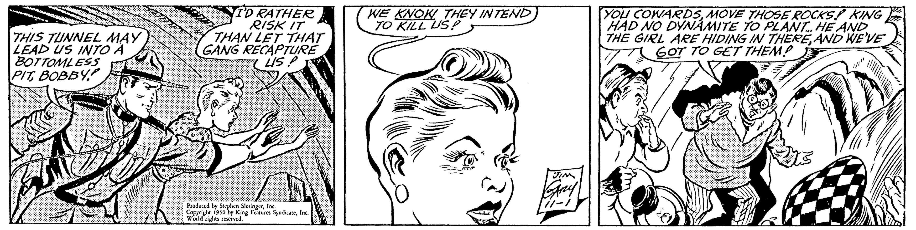Facial expression OCR: THIS TUNNEL MAY LEAD US INTO A BOTTOMLESS PITBOBBY. I'D RATHER RISK IT THAN LET THAT (GANG RECAPTURE US Produced by Stephen SlesingerInc. Copyright 1950 by King Features SyndicateInc World rights reserved WE KNOW THEY INTEND TO KILL US? YOU COWARDSMOVE THOSE ROCKS! KING HAD NO DYNAMITE TO PLANT. HE AND THE GIRL ARE HIDING IN THEREAND WE'VE GOT TO GET THEM? THIS TUNNEL MAY LEAD US INTO A BOTTOMLESS PITBOBBY . I'D RATHER RISK IT THAN LET THAT ( GANG RECAPTURE US Produced by Stephen SlesingerInc. Copyright 1950 by King Features SyndicateInc World rights reserved WE KNOW THEY INTEND TO KILL US ? YOU COWARDSMOVE THOSE ROCKS ! KING HAD NO DYNAMITE TO PLANT . HE AND THE GIRL ARE HIDING IN THEREAND WE'VE GOT TO GET THEM ?