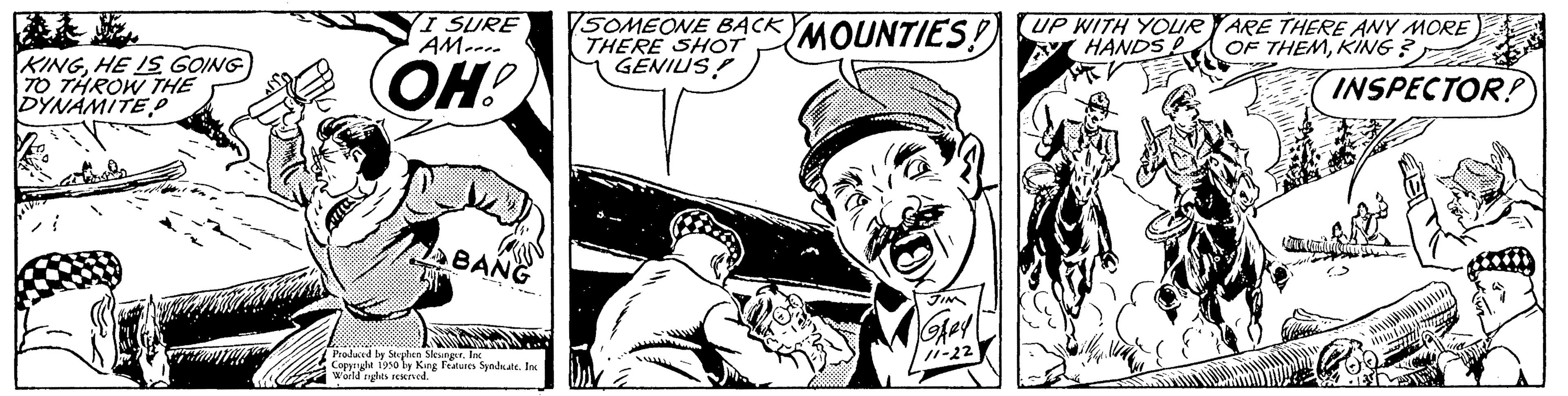 Art OCR: KINGHE IS GOING) TO THROW THE DYNAMITED I SURE AM. OH! Mad Produced by Stephen S Copyright 1950 by King Features Spate. In World rights reserved. SOMEONE BACK THERE SHOT GENIUS! MOUNTIES! UP WITH YOUR ARE THERE ANY MORE OF THEMKING? HANDS INSPECTOR! KINGHE IS GOING ) TO THROW THE DYNAMITED I SURE AM . OH ! Mad Produced by Stephen S Copyright 1950 by King Features Spate . In World rights reserved . SOMEONE BACK THERE SHOT GENIUS ! MOUNTIES ! UP WITH YOUR ARE THERE ANY MORE OF THEMKING ? HANDS INSPECTOR !