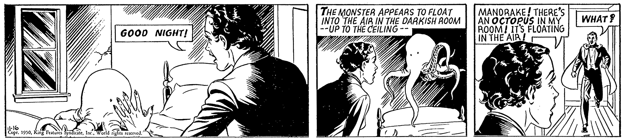 Graphic design OCR: THE MONSTER APPEARS TO FLOAT INTO THE AIR IN THE DARKISH ROOM --UP TO TH? CEILING MANDRAKE! THERE'S AN OCTOPUS IN MY ROOM! IT'S FLÖATING IN THE AIR! WHAT? GOOD NIGHT! -16 Copr. 1930World rigas reserved. THE MONSTER APPEARS TO FLOAT INTO THE AIR IN THE DARKISH ROOM --UP TO TH? CEILING MANDRAKE! THERE'S AN OCTOPUS IN MY ROOM! IT'S FLÖATING IN THE AIR! WHAT? GOOD NIGHT! -16 Copr. 1930King Featuies SyndicateWorld rigas reserved.
