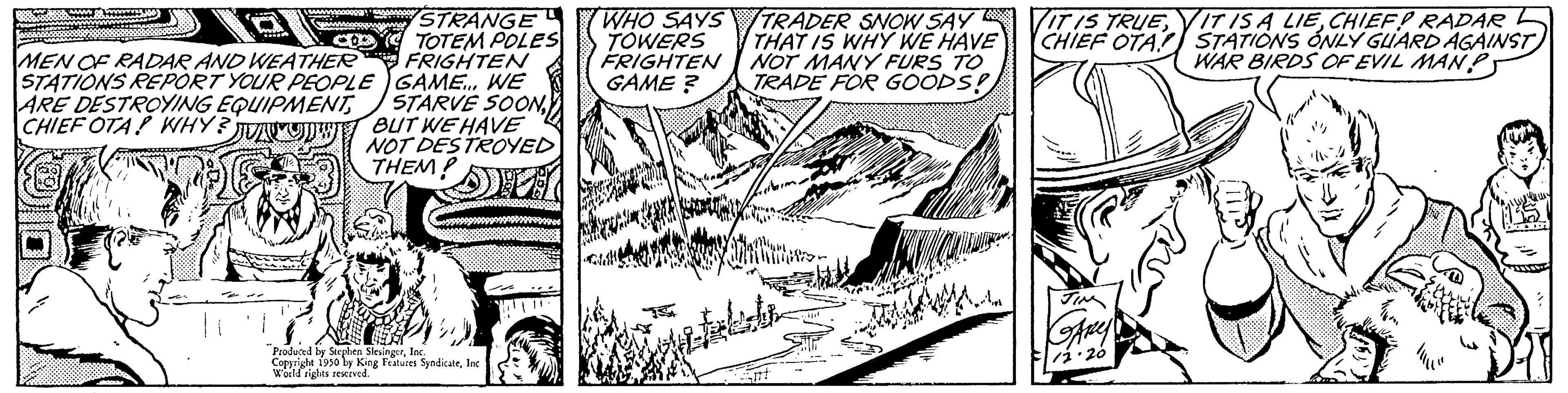 Monochrome OCR: => MEN OF RADAR AND WEATHER STATIONS REPORT YOUR PEOPLE ARE DESTROYING EQUIPMENTCHIEF OTA! WHY? JU STRANGE TOTEM POLES FRIGHTEN GAME... WE STARVE SOONBUT WE HAVE NOT DESTROYED THEM? PETTELEMARYAMAH COD Produced by Stephen SlesingerInc Copyrighe 1950 by King Features SyndicateInc World rights reserved. WHO SAYS TOWERS FRIGHTEN GAME ? TRADER SNOW SAY THAT IS WHY WE HAVE NOT MANY FURS TO TRADE FOR GOODS!! ptickets IT IS TRUECHIEF OTA IT IS A LIECHIEF! RADARL STATIONS ONLY GUARD AGAINST WAR BIRDS OF EVIL MANPS = > MEN OF RADAR AND WEATHER STATIONS REPORT YOUR PEOPLE ARE DESTROYING EQUIPMENTCHIEF OTA ! WHY ? JU STRANGE TOTEM POLES FRIGHTEN GAME ... WE STARVE SOONBUT WE HAVE NOT DESTROYED THEM ? PETTELEMARYAMAH COD Produced by Stephen SlesingerInc Copyrighe 1950 by King Features SyndicateInc World rights reserved . WHO SAYS TOWERS FRIGHTEN GAME ? TRADER SNOW SAY THAT IS WHY WE HAVE NOT MANY FURS TO TRADE FOR GOODS !! ptickets IT IS TRUECHIEF OTA IT IS A LIECHIEF ! RADARL STATIONS ONLY GUARD AGAINST WAR BIRDS OF EVIL MANPS