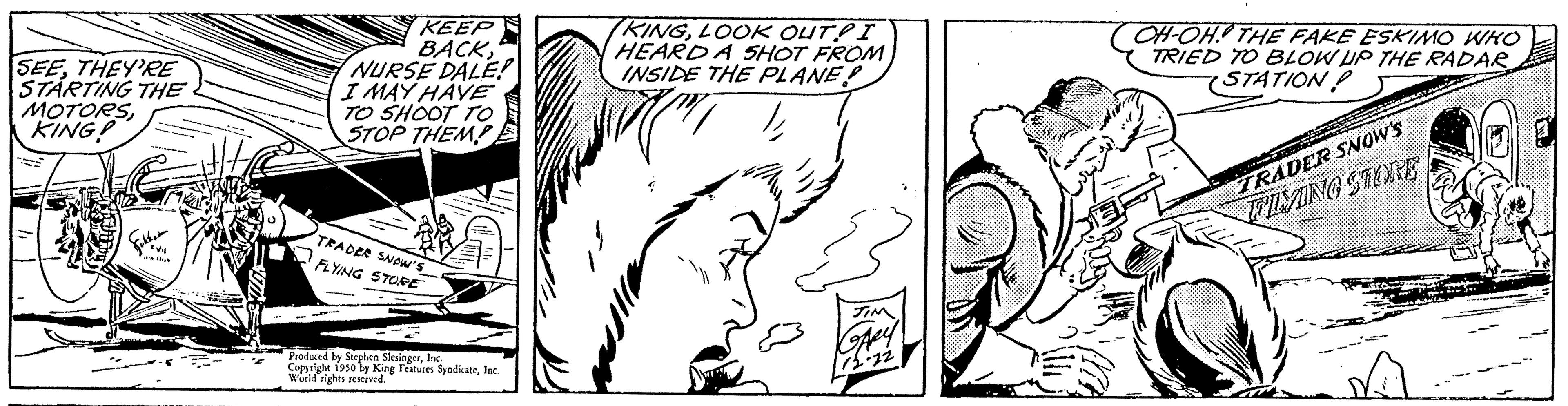 Human OCR: SEETHEY'RE STARTING THE MOTORSKING! KEEP BACKNURSE DALE! I MAY HAVE TO SHOOT TO STOP THEM!! TRADER SNOW'S FLYING STORE Produced b 1930 singerJac KINGLOOK OUTPI HEARD A SHOT FROM) INSIDE THE PLANE OH-OH THE FAKE ESKIMO WKO TRIED TO BLOW UP THE RADAR (STATION? TRADER SNOW'S FIVING STONE SEETHEY'RE STARTING THE MOTORSKING ! KEEP BACKNURSE DALE ! I MAY HAVE TO SHOOT TO STOP THEM !! TRADER SNOW'S FLYING STORE Produced b 1930 singerWorld rights resting Features SyndicateJac KINGLOOK OUTPI HEARD A SHOT FROM ) INSIDE THE PLANE OH - OH THE FAKE ESKIMO WKO TRIED TO BLOW UP THE RADAR ( STATION ? TRADER SNOW'S FIVING STONE