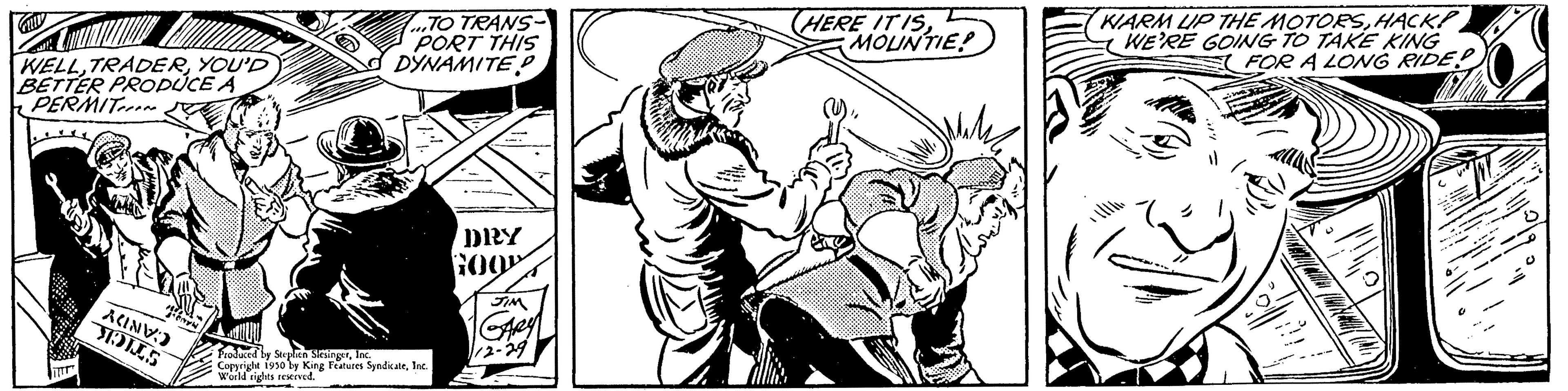 Line art OCR: WELLYOU'D BETTER PRODUCE A PERMIT. ACNE TOLLS TO TRANS- PORT THIS DYNAMITE Produced by Stephen SiesingerInc. Consright 1930 by King Features SyndicateInc. World rights reserved. DRY GOOD JIM (HERE IT ISMOUNTIE! WARM UP THE MOTORSHACK! WE'RE GOING TO TAKE KING FOR A LONG RIDE (N) WELLYOU'D BETTER PRODUCE A PERMIT . ACNE TOLLS TO TRANS PORT THIS DYNAMITE Produced by Stephen SiesingerInc. Consright 1930 by King Features SyndicateInc. World rights reserved . DRY GOOD JIM ( HERE IT ISMOUNTIE ! WARM UP THE MOTORSHACK ! WE'RE GOING TO TAKE KING FOR A LONG RIDE ( N )