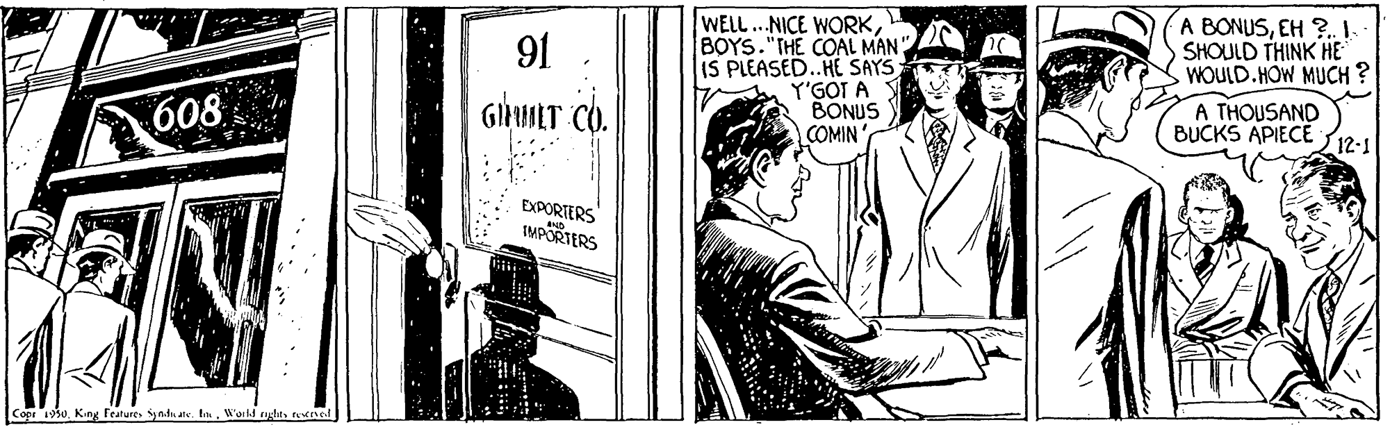 Publication OCR: WELL...NICE WORKBOYS."THE COAL MAN IS PLEASED..HE SAYS Y'GOT A BONUS COMIN A BONUSEH ?. I- SHOULD THINK HE WOULD.HOW MUCH ? 91 608 GHLT CO. A THOUSAND BUCKS APIECE 12-1 EXPORTERS IMPORTERS Copr 1930World rghts fened WELL...NICE WORKBOYS."THE COAL MAN IS PLEASED..HE SAYS Y'GOT A BONUS COMIN A BONUSEH ?. I- SHOULD THINK HE WOULD.HOW MUCH ? 91 608 GHLT CO. A THOUSAND BUCKS APIECE 12-1 EXPORTERS IMPORTERS Copr 1930King Features Syn.du ate. lWorld rghts fened