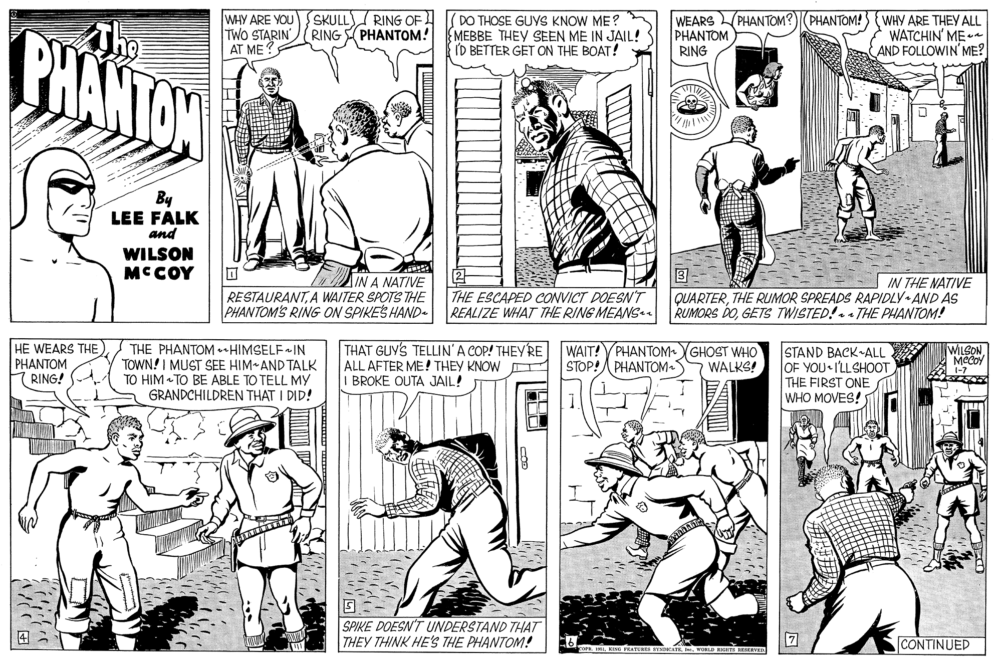 Mammal OCR: SKULL RING OF RING PHANTOM! WEARS PHANTOM?)(PHANTOM! PHANTOM RING WHY ARE YOU DO THOSE GUYS KNOW ME? EMEBBE THEY SEEN ME IN JAIL! ID BETTER GET ON THE BOAT! WHY ARE THEY ALL WATCHIN' ME AND FOLLOWIN' ME? PHANTON TWo STARIN AT ME? By LEE FALK and WILSON MCCOY IN A NATIVE RESTAURANTA WAITER SPOTS THE PHANTOM'S RING ON SPIKES HAND- THE ESCAPED CONVICT DOESN'T REALIZE WHAT THE RING MEANSe IN THE NATIVE QUARTERTHE RUMOR SPREADS RAPIDLY AND AS RUMORS DOGETS TWISTED!- THE PHANTOM! HE WEARS THE PHANTOM RING! THE PHANTOM-HIMSELF«IN TOWN! I MUST SEE HIM AND TALK TO HIM « TO BE ABLE TO TELL MY GRANDCHILDREN THAT I DID! THAT GUYS TELLIN'A COP! THEYRE ALL AFTER ME! THEY KNOW I BROKE OUTA JAIL! WAIT! PHANTOM GHOST WHO STOP! PHANTOM-S STAND BACK ALL OF YOU I'LLSHOOT THE FIRST ONE WHO MOVES! WILSON Mey 1-7 WALKS! SPIKE DOESN'T UNDERSTAND THAT THEY THINK HE'S THE PHANTOM! CONTINUED ctes INII. VOLD IT KEEVED SKULL RING OF RING PHANTOM! WEARS PHANTOM?)(PHANTOM! PHANTOM RING WHY ARE YOU DO THOSE GUYS KNOW ME? EMEBBE THEY SEEN ME IN JAIL! ID BETTER GET ON THE BOAT! WHY ARE THEY ALL WATCHIN' ME AND FOLLOWIN' ME? PHANTON TWo STARIN AT ME? By LEE FALK and WILSON MCCOY IN A NATIVE RESTAURANTA WAITER SPOTS THE PHANTOM'S RING ON SPIKES HAND- THE ESCAPED CONVICT DOESN'T REALIZE WHAT THE RING MEANSe IN THE NATIVE QUARTERTHE RUMOR SPREADS RAPIDLY AND AS RUMORS DOGETS TWISTED!- THE PHANTOM! HE WEARS THE PHANTOM RING! THE PHANTOM-HIMSELF«IN TOWN! I MUST SEE HIM AND TALK TO HIM « TO BE ABLE TO TELL MY GRANDCHILDREN THAT I DID! THAT GUYS TELLIN'A COP! THEYRE ALL AFTER ME! THEY KNOW I BROKE OUTA JAIL! WAIT! PHANTOM GHOST WHO STOP! PHANTOM-S STAND BACK ALL OF YOU I'LLSHOOT THE FIRST ONE WHO MOVES! WILSON Mey 1-7 WALKS! SPIKE DOESN'T UNDERSTAND THAT THEY THINK HE'S THE PHANTOM! CONTINUED ctes INIKING FRATERES SYNTOCATEI. VOLD IT KEEVED
