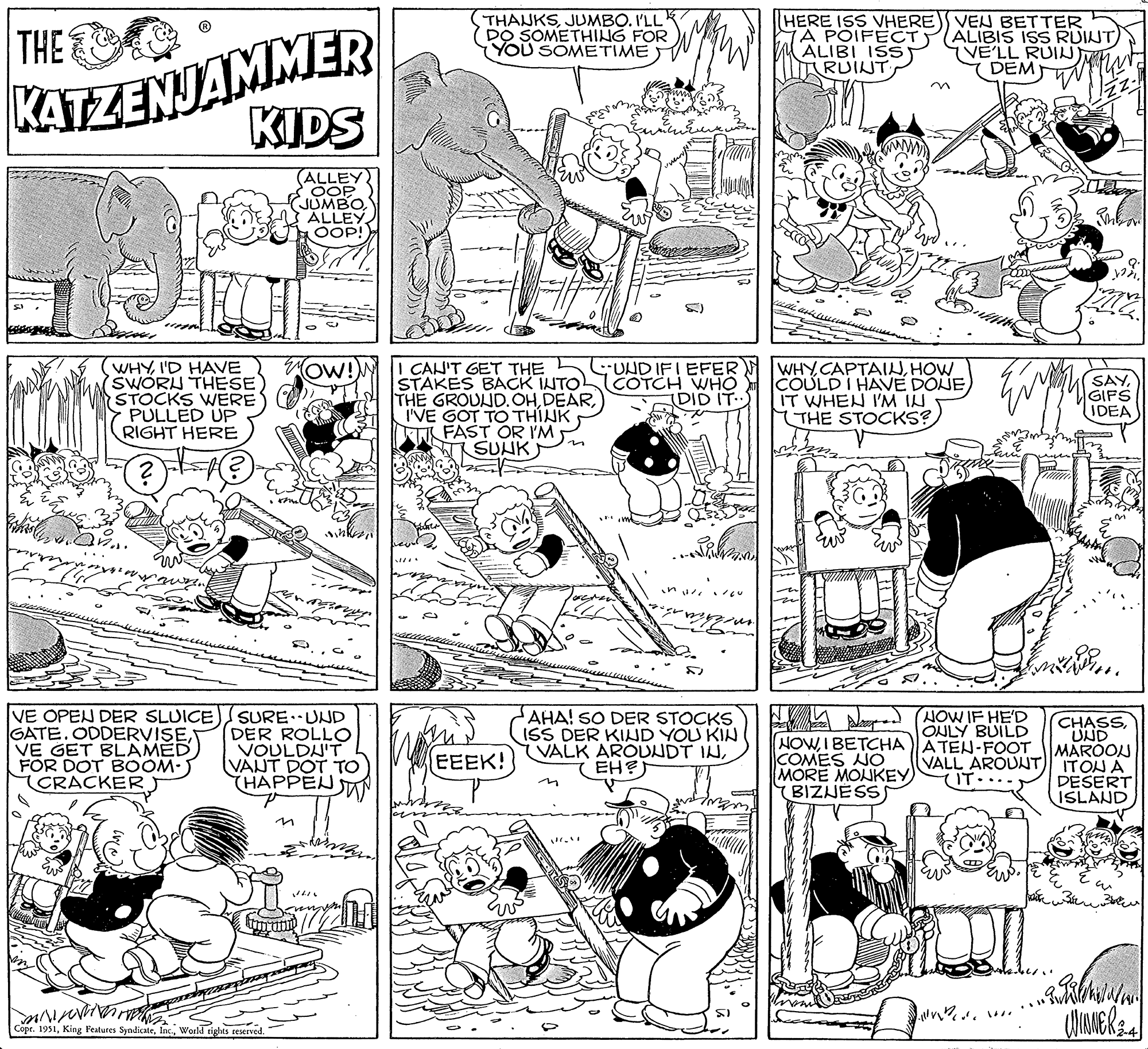 Gesture OCR: THE KATZENJAMMER KIDS (ALLEY OOP JUMBOALLEY. OOP! ?? ?? ???? 10 WHY I'D HAVE SWORU THESE STOCKS WERE PULLED UP RIGHT HERE ? ? VE OPEN DER SLUICE GATE. ODDERVISEVE GET BLAMED FOR DOT BOOM- CRACKER OW! SURE UND DER ROLLO VOULDN'T VANT DOT TO HAPPEN MA Copr. 1951World rights reserved. Min THANKSJUMBO. I'LL DO SOMETHING FOR YOU SOMETIME I CAN'T GET THE STAKES BACK INTO THE GROUND. OHI'VE GOT TO THINK FAST OR I'M SUNK EEEK! /H UND IFIEFER COTCH WHO (DID IT.. in / AHA! SO DER STOCKS ISS DER KIND YOU KIN VALK AROUNDT INEH?) HERE ISS VHERE A POIFECT ALIBI ISS RUINT VEN BETTER ALIBIS ISS RUINT) IVE'LL RUIN DEM WHYHOW COULD I HAVE DONE IT WHEN I'M IN THE STOCKS? CA Ev NOW IF HE'D ONLY BUILD NOWI BETCHA ATEN-FOOT COMES NO MORE MONKEY BIZNESS VALL AROUNTIT DI de voor Enhan Qº` 122. SAYGIFS IDEA m CHASSUND MAROON ITON A DESERT ISLAND WINNER 24 THE KATZENJAMMER KIDS ( ALLEY OOP JUMBOALLEY . OOP ! ?? ?? ???? 10 WHY I'D HAVE SWORU THESE STOCKS WERE PULLED UP RIGHT HERE ? ? VE OPEN DER SLUICE GATE . ODDERVISEVE GET BLAMED FOR DOT BOOM CRACKER OW ! SURE UND DER ROLLO VOULDN'T VANT DOT TO HAPPEN MA Copr . 1951King Features SyndicateWorld rights reserved . Min THANKSJUMBO . I'LL DO SOMETHING FOR YOU SOMETIME I CAN'T GET THE STAKES BACK INTO THE GROUND . OHI'VE GOT TO THINK FAST OR I'M SUNK EEEK ! / H UND IFIEFER COTCH WHO ( DID IT .. in / AHA ! SO DER STOCKS ISS DER KIND YOU KIN VALK AROUNDT INEH ? ) HERE ISS VHERE A POIFECT ALIBI ISS RUINT VEN BETTER ALIBIS ISS RUINT ) IVE'LL RUIN DEM WHYHOW COULD I HAVE DONE IT WHEN I'M IN THE STOCKS ? CA Ev NOW IF HE'D ONLY BUILD NOWI BETCHA ATEN - FOOT COMES NO MORE MONKEY BIZNESS VALL AROUNTIT DI de voor Enhan Qº` 122 . SAYGIFS IDEA m CHASSUND MAROON ITON A DESERT ISLAND WINNER 24