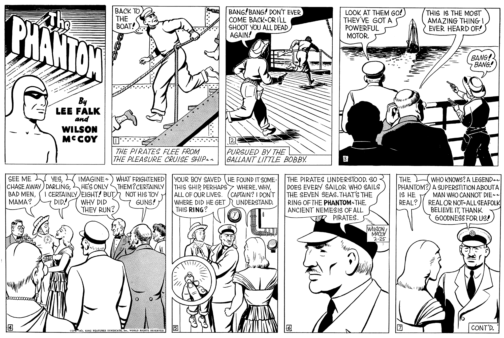 Organism OCR: BHANTON The ??CK TO THE BOAT! BANG!BANG! DONT EVER COME BACK-OR ILL SHOOT VOU ALL DEAD AGAIN! LOOK AT THEM GO!) THEY'VE GOT A POWERFUL MOTOR. THIS IS THE MOST AMAZING THINGIEVER HEARD OE! BANG! BANG! By LEE FALK and WILSON MCCOY 2 THE PIRATES FLEE FROM THE PLEASURE CRUISE SHIP. PURSUED BY THE GALLANT LITTLE BOBBY. SEE ME YESIMAGINE ) WHAT FRIGHTENED YOUR BOY SAVED (HE FOUND IT SOME- THIS SHIPALL OF OUR LIVES. (CAPTAIN? I DON'T WHERE DID HE GET THIS RING? THE PIRATES UNDERSTOOD. SO DOES EVERY SAILOR WHO SAILS THE SEVEN SEAS. THAT'S THE RING OF THE PHANTOM- THE ANCIENT NEMESIS OF ALL PIRATES. THE WHO KNOWS? A LEGEND+ PHANTOM?) A SUPERSTITION ABOUTA IS HE MAN WHO CANNOT DIE* REALOR NOT-ALL SEAFOLK BELIEVE ITTHANK GOODNESS FOR US! CHASE AWAY) DARLINGHES ONLY BAD MENMAMA? THEM?CERTAINLY I CERTAINLY EIGHT! BUT NOT HIS TOY WHY DID THEY RUN? DID! GUNS! UNDERSTAND. REAL? WILSON MACOY 2-25 CONT'D. BHANTON The ??CK TO THE BOAT! BANG!BANG! DONT EVER COME BACK-OR ILL SHOOT VOU ALL DEAD AGAIN! LOOK AT THEM GO!) THEY'VE GOT A POWERFUL MOTOR. THIS IS THE MOST AMAZING THINGIEVER HEARD OE! BANG! BANG! By LEE FALK and WILSON MCCOY 2 THE PIRATES FLEE FROM THE PLEASURE CRUISE SHIP. PURSUED BY THE GALLANT LITTLE BOBBY. SEE ME YESIMAGINE ) WHAT FRIGHTENED YOUR BOY SAVED (HE FOUND IT SOME- THIS SHIPPERHAPS7 WHERE. WHVALL OF OUR LIVES. (CAPTAIN? I DON'T WHERE DID HE GET THIS RING? THE PIRATES UNDERSTOOD. SO DOES EVERY SAILOR WHO SAILS THE SEVEN SEAS. THAT'S THE RING OF THE PHANTOM- THE ANCIENT NEMESIS OF ALL PIRATES. THE WHO KNOWS? A LEGEND+ PHANTOM?) A SUPERSTITION ABOUTA IS HE MAN WHO CANNOT DIE* REALOR NOT-ALL SEAFOLK BELIEVE ITTHANK GOODNESS FOR US! CHASE AWAY) DARLINGHES ONLY BAD MENMAMA? THEM?CERTAINLY I CERTAINLY EIGHT! BUT NOT HIS TOY WHY DID THEY RUN? DID! GUNS! UNDERSTAND. REAL? WILSON MACOY 2-25 CONT'D.