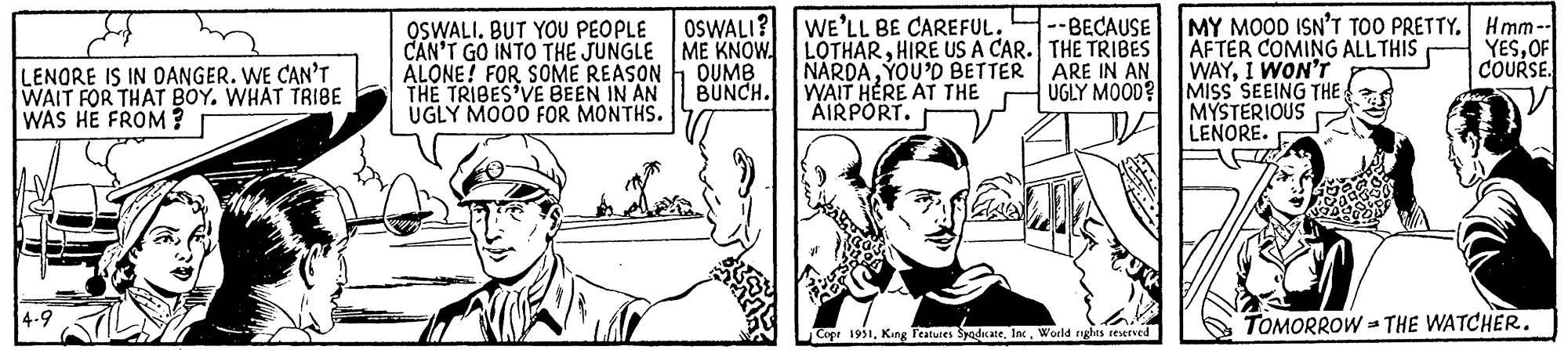 Sharing OCR: OSWALI. BUT YOU PEOPLE OSWALI? CAN'T GO INTO THE JUNGLE ME KNOW. SHOP PAGE LENORE IS IN DANGER. WE CAN'T WAIT FOR THAT BOY. WHAT TRIBE ALONE! FOR SOME REASON DUMB THE TRIBES'VE BEEN IN AN BUNCH. WAS HE FROM? UGLY MOOD FOR MONTHS. 4-9 20 WE'LL BE CAREFUL. LOTHARHIRE US A CAR. NARDAYOU'D BETTER WAIT HERE AT THE AIRPORT. ??? ? -- BECAUSE THE TRIBES ARE IN AN UGLY MOOD? Copr 1951World rights reserved MY MOOD ISN'T TOO PRETTY. AFTER COMING ALL THIS WAYI WON'T MISS SEEING THE MYSTERIOUS LENORE. # Hmm -- YESOF COURSE. TOMORROW THE WATCHER. 3 OSWALI . BUT YOU PEOPLE OSWALI ? CAN'T GO INTO THE JUNGLE ME KNOW . SHOP PAGE LENORE IS IN DANGER . WE CAN'T WAIT FOR THAT BOY . WHAT TRIBE ALONE ! FOR SOME REASON DUMB THE TRIBES'VE BEEN IN AN BUNCH . WAS HE FROM ? UGLY MOOD FOR MONTHS . 4-9 20 WE'LL BE CAREFUL . LOTHARHIRE US A CAR . NARDAYOU'D BETTER WAIT HERE AT THE AIRPORT . ??? ? -- BECAUSE THE TRIBES ARE IN AN UGLY MOOD ? Copr 1951King Features SyndicateWorld rights reserved MY MOOD ISN'T TOO PRETTY . AFTER COMING ALL THIS WAYI WON'T MISS SEEING THE MYSTERIOUS LENORE . # Hmm -- YESOF COURSE . TOMORROW THE WATCHER . 3