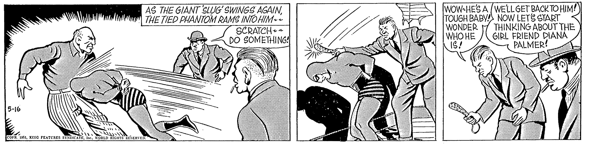Interaction OCR: AS THE GIANT SLUG' SWINGS AGAINTHE TIED PHANTOM RAMS INTO HIM. SCRATCH - DO SOMETHING! WOW-HE'S A WELL GET BACK TO HIM!) TOUGH BABY NOW LETS START WONDER WHO HE IS! THINKING ABOUT THE GIRL FRIEND DIANÄ PALMER! 5.16 COFR 191ORLD RIGNT AS THE GIANT SLUG' SWINGS AGAINTHE TIED PHANTOM RAMS INTO HIM. SCRATCH - DO SOMETHING! WOW-HE'S A WELL GET BACK TO HIM!) TOUGH BABY NOW LETS START WONDER WHO HE IS! THINKING ABOUT THE GIRL FRIEND DIANÄ PALMER! 5.16 COFR 191KING PEATURES SYNDICATEORLD RIGNT