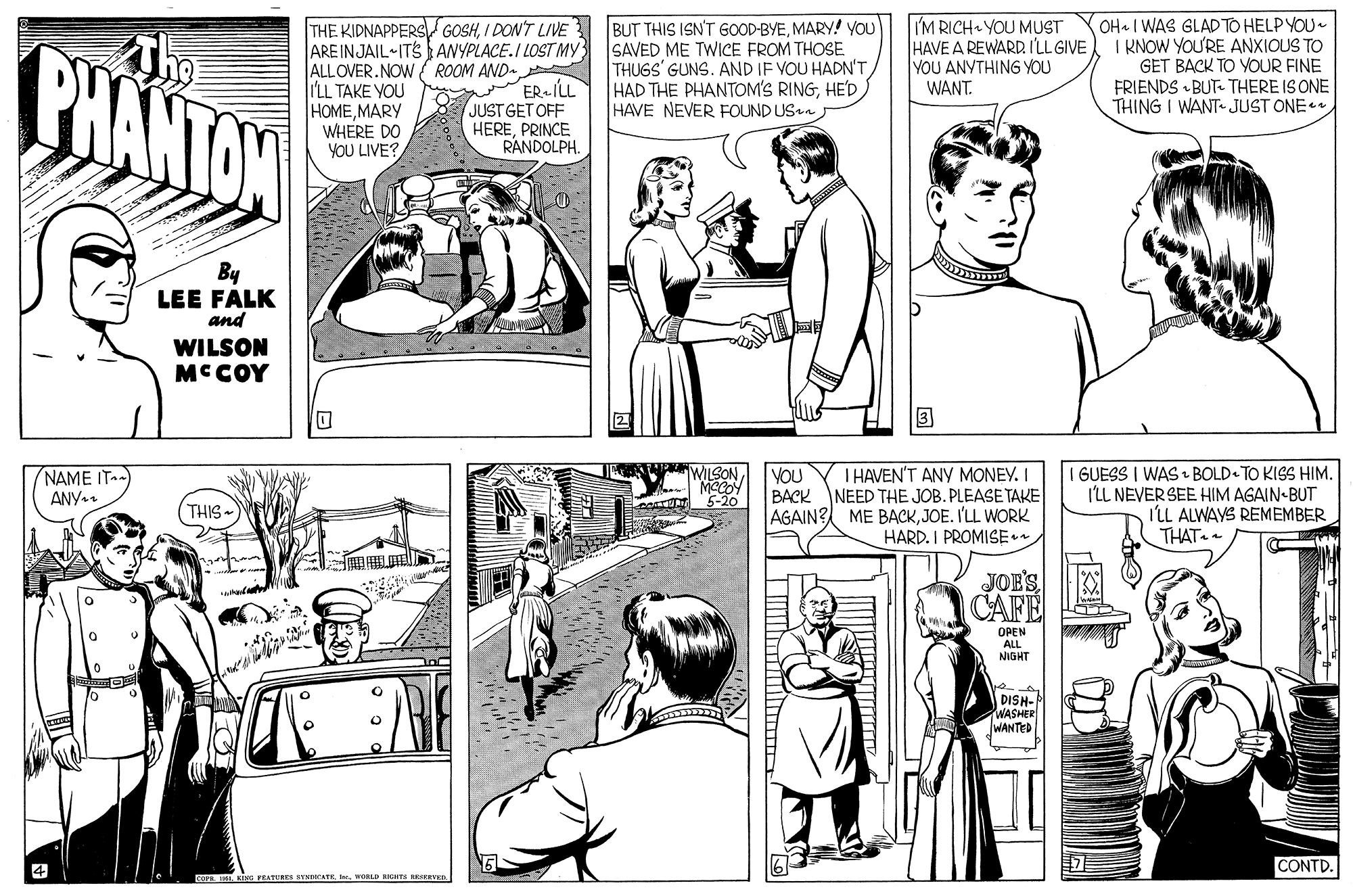 Gesture OCR: The PHANTAN THE KIDNAPPERS GOSHI DON'T LIVE AREINJAIL ITS ANYPLACE.I LOST MY; ALLOVER.NOW ROOM AND- I'LL TAKE YOU HOMEMARY WHERE DO YOU LIVE? BUT THIS ISN'T GOOD-BYEMARY! YOU SAVED ME TWICE FROM THOSE THUGS' GUNS. AND IF VOU HADN'T HAD THE PHANTOM'S RINGHE'D HAVE NEVER FOUND USn I'M RICH YOU MUST HAVE A REWARR I'LL GIVE YOU ANYTHING YOU WANT. OH I WAS GLADTO HELP YOU I RNOW YOU'RE ANXIOUS TO GET BACK TO YOUR FINE FRIENDS • BUT- THERE IS ONE THING I WANT JUST ONE ER.ILL JUST GET OFF HEREPRINCE RANDOLPH. By LEE FALK and WILSON MCCOY WILSONMOCOY 5-20 T HAVEN'T ANY MONEY. I NEED THE JOB. PLEASE TAKE AGAIN? ME BACKJOE. I'LL WORK HARD. I PROMISE GUESS I WAS BOLD TO KISS HIM. I'LL NEVERSEE HIM AGAIN BUT I'LL ALWAYS REMEMBER THAT NAME IT-) ANY. YOU BACK THIS JOE'S CAFE OPEN ALL NIGHT DISH- WASHER WANTED CONTD. COPE WL KING PRATURES SYNIATKwoRL RIGT ERVED The PHANTAN THE KIDNAPPERS GOSHI DON'T LIVE AREINJAIL ITS ANYPLACE.I LOST MY; ALLOVER.NOW ROOM AND- I'LL TAKE YOU HOMEMARY WHERE DO YOU LIVE? BUT THIS ISN'T GOOD-BYEMARY! YOU SAVED ME TWICE FROM THOSE THUGS' GUNS. AND IF VOU HADN'T HAD THE PHANTOM'S RINGHE'D HAVE NEVER FOUND USn I'M RICH YOU MUST HAVE A REWARR I'LL GIVE YOU ANYTHING YOU WANT. OH I WAS GLADTO HELP YOU I RNOW YOU'RE ANXIOUS TO GET BACK TO YOUR FINE FRIENDS • BUT- THERE IS ONE THING I WANT JUST ONE ER.ILL JUST GET OFF HEREPRINCE RANDOLPH. By LEE FALK and WILSON MCCOY WILSONMOCOY 5-20 T HAVEN'T ANY MONEY. I NEED THE JOB. PLEASE TAKE AGAIN? ME BACKJOE. I'LL WORK HARD. I PROMISE GUESS I WAS BOLD TO KISS HIM. I'LL NEVERSEE HIM AGAIN BUT I'LL ALWAYS REMEMBER THAT NAME IT-) ANY. YOU BACK THIS JOE'S CAFE OPEN ALL NIGHT DISH- WASHER WANTED CONTD. COPE WL KING PRATURES SYNIATKwoRL RIGT ERVED