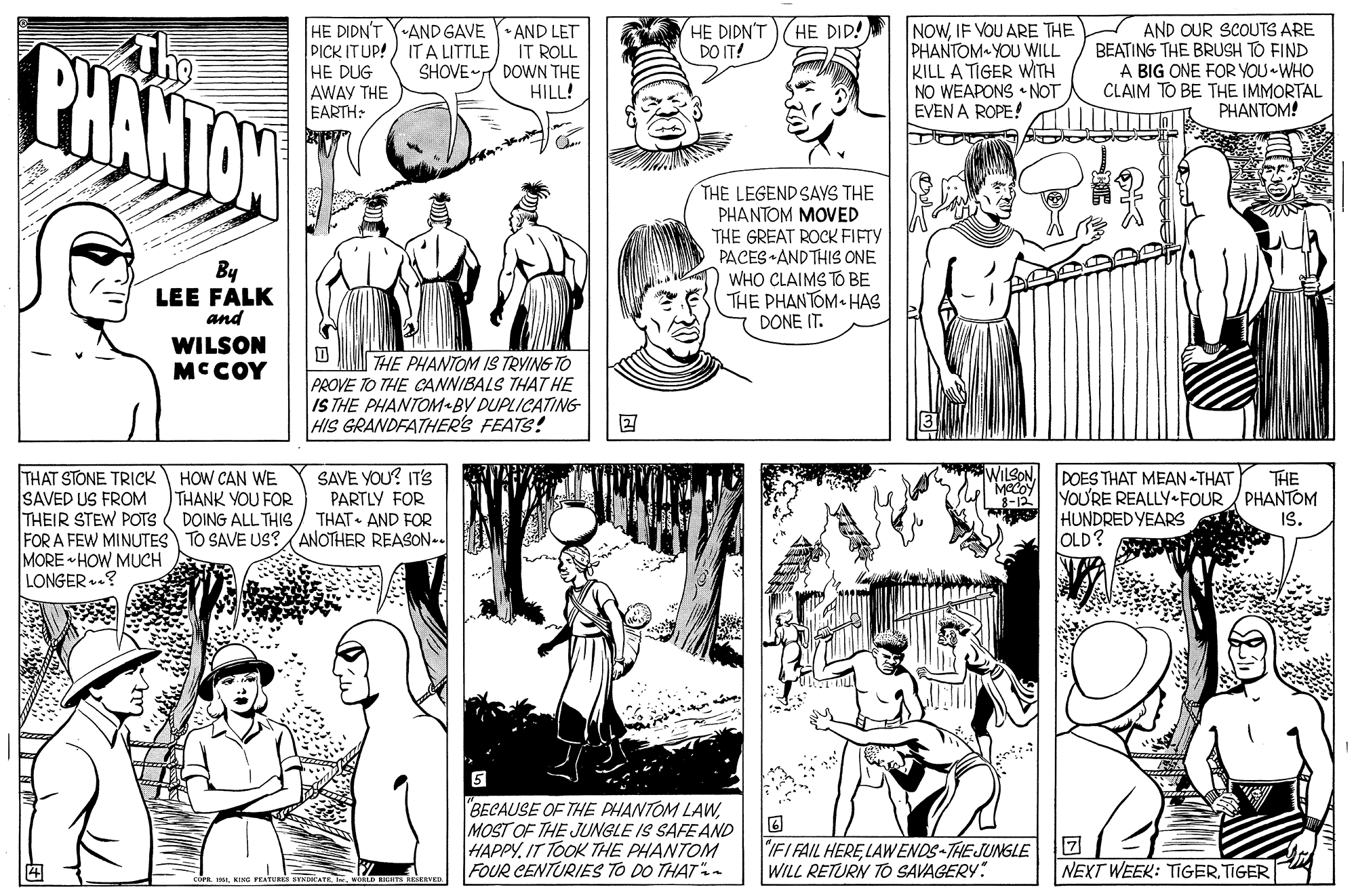 Style OCR: HE DIDN'T DO IT! HE DIDN'T YAND GAVE Y• AND LET PICK ITUP!) IT A LITTLE HE DUG AWAY THE EARTH: NOWIF VOU ARE THE PHANTOM YOU WILL KILL A TIGER WTH NO WEAPONS • NOT EVEN A ROPE! AND OUR SCOUTS ARE BEATING THE BRUSH TO FIND A BIG ONE FOR YOU WHO CLAIM TO BE THE IMMORTAL PHANTOM! HE DID! PHANTAN IT ROLL SHOVE DOWN THE HILL! THE LEGEND SAYS THE PHANTOM MOVED THE GREAT ROCK FIFTY PACES •AND THIS ONE WHO CLAIMS TO BE THE PHANTOM HAS DONE IT. By LEE FALK and WILSON MCCOY THE PHANTOM IS TRYING TO PROVE TO THE CANNIBALS THAT HE IS THE PHANTOM BY DUPLICATING HIS GRANDFATHER'S FEATS! WILSONTHAT STONE TRICK HOW CAN WE SAVED US FROM THEIR STEW POTS FOR A FEW MINUTES TO SAVE US? (ANOTHER REASON-- MORE HOW MUCH LONGER..? SAVE YOU? IT'S PARTLY FOR THAT AND FOR POES THAT MEAN -THAT YOU'RE REALLY FOUR / PHANTOM HUNDRED YEARS OLD? THE THANK YOU FOR DOING ALL THIS IS. BECAUSE OF THE PHANTOM LAWMOST OF THE JUNGLE IS SAFE AND HAPPY. IT TOOK THE PHANTOM FOUR CENTURIES TO DO THAT- IFI FAIL HERE LAWENDS-THEJUNGLE WILL RETURN TO SAVAGERY NEXT WEEK: TIGERTIGER HE DIDN'T DO IT! HE DIDN'T YAND GAVE Y• AND LET PICK ITUP!) IT A LITTLE HE DUG AWAY THE EARTH: NOWIF VOU ARE THE PHANTOM YOU WILL KILL A TIGER WTH NO WEAPONS • NOT EVEN A ROPE! AND OUR SCOUTS ARE BEATING THE BRUSH TO FIND A BIG ONE FOR YOU WHO CLAIM TO BE THE IMMORTAL PHANTOM! HE DID! PHANTAN IT ROLL SHOVE DOWN THE HILL! THE LEGEND SAYS THE PHANTOM MOVED THE GREAT ROCK FIFTY PACES •AND THIS ONE WHO CLAIMS TO BE THE PHANTOM HAS DONE IT. By LEE FALK and WILSON MCCOY THE PHANTOM IS TRYING TO PROVE TO THE CANNIBALS THAT HE IS THE PHANTOM BY DUPLICATING HIS GRANDFATHER'S FEATS! WILSONTHAT STONE TRICK HOW CAN WE SAVED US FROM THEIR STEW POTS FOR A FEW MINUTES TO SAVE US? (ANOTHER REASON-- MORE HOW MUCH LONGER..? SAVE YOU? IT'S PARTLY FOR THAT AND FOR POES THAT MEAN -THAT YOU'RE REALLY FOUR / PHANTOM HUNDRED YEARS OLD? THE THANK YOU FOR DOING ALL THIS IS. BECAUSE OF THE PHANTOM LAWMOST OF THE JUNGLE IS SAFE AND HAPPY. IT TOOK THE PHANTOM FOUR CENTURIES TO DO THAT- IFI FAIL HERE LAWENDS-THEJUNGLE WILL RETURN TO SAVAGERY NEXT WEEK: TIGER