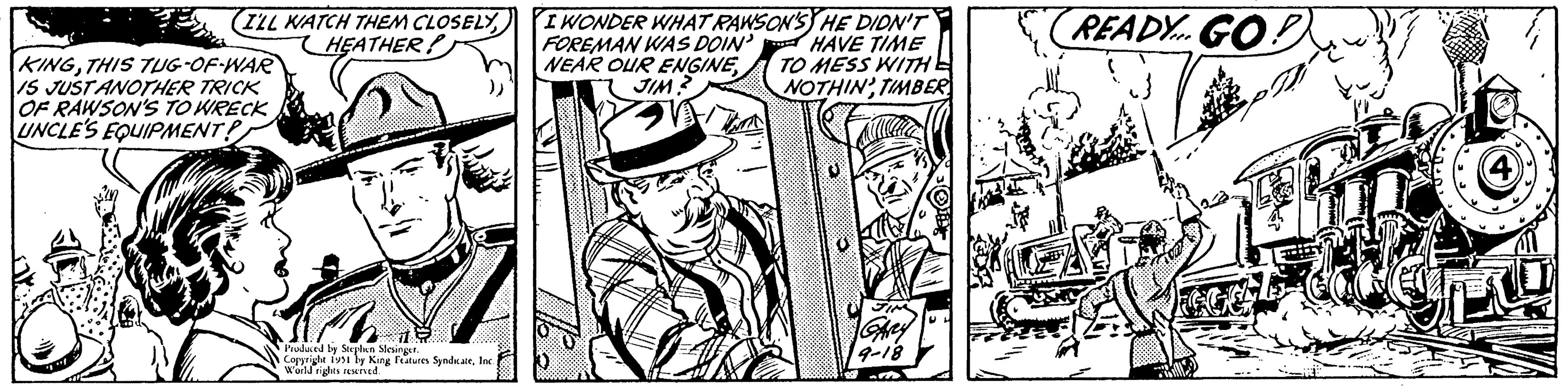 Illustration OCR: (ILL WATCH THEM CLOSELYHEATHER! KINGTHIS TUG-OF-WAR IS JUST ANOTHER TRICK OF RAWSON'S TO WRECK UNCLE'S EQUIPMENT! Produced by Stephen Slesinger. Copyright 1951 by King Features SyndicateInc. World rights reserved. I WONDER WHAT RAWSON'S HE DIDN'T FOREMAN WAS DOIN' HAVE TIME NEAR OUR ENGINE TO MESS WITH JIM? NOTHINTIMBER GARY 9-18 READY... GO! (4 ( ILL WATCH THEM CLOSELYHEATHER ! KINGTHIS TUG - OF - WAR IS JUST ANOTHER TRICK OF RAWSON'S TO WRECK UNCLE'S EQUIPMENT ! Produced by Stephen Slesinger . Copyright 1951 by King Features SyndicateInc. World rights reserved . I WONDER WHAT RAWSON'S HE DIDN'T FOREMAN WAS DOIN ' HAVE TIME NEAR OUR ENGINE TO MESS WITH JIM ? NOTHINTIMBER GARY 9-18 READY ... GO ! ( 4