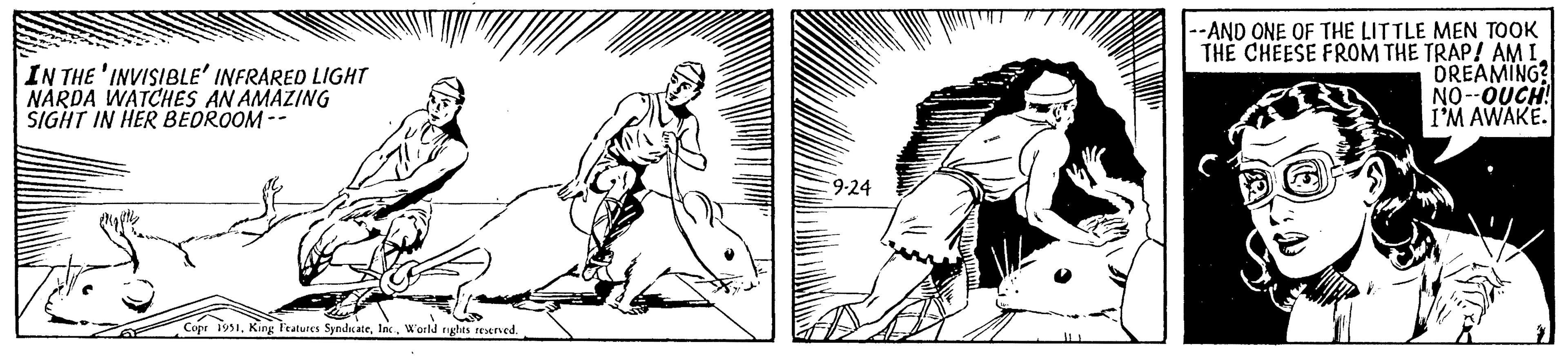 Font OCR: IN THE 'INVISIBLE' INFRARED LIGHT NARDA WATCHES AN AMAZING SIGHT IN HER BEDROOM -- Copr 1951World rights reserved. 9-24 --AND ONE OF THE LITTLE MEN TOOK THE CHEESE FROM THE TRAP! AM I DREAMING? NO--OUCH! I'M AWAKE. IN THE ' INVISIBLE ' INFRARED LIGHT NARDA WATCHES AN AMAZING SIGHT IN HER BEDROOM -- Copr 1951King Features SyndicateWorld rights reserved . 9-24 --AND ONE OF THE LITTLE MEN TOOK THE CHEESE FROM THE TRAP ! AM I DREAMING ? NO -- OUCH ! I'M AWAKE .