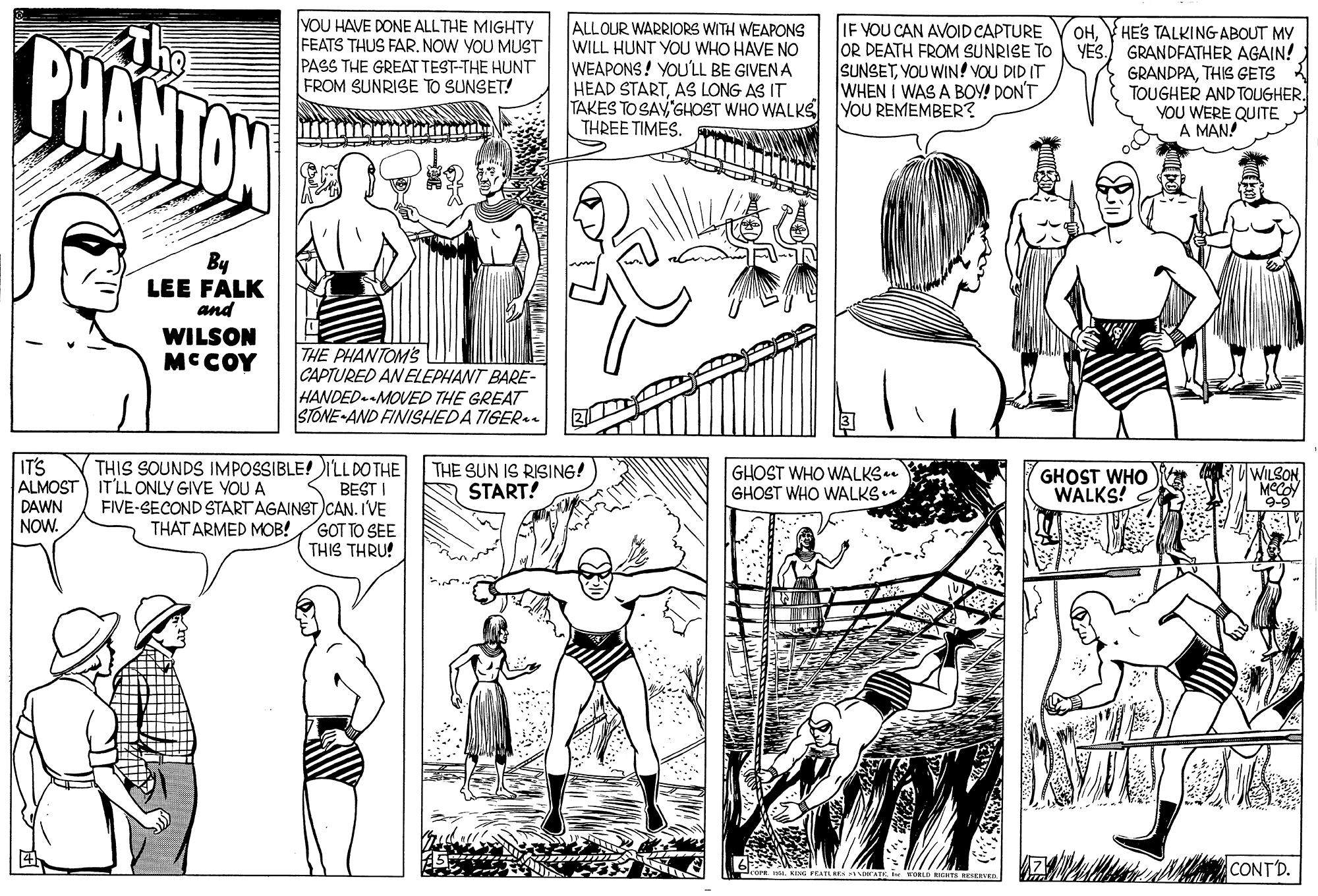 Parallel OCR: PHANTON YOU HAVE DONE ALLTHE MIGHTY FEATS THUS FARNOW YOU MUST PASS THE GREAT TEST-THE HUNT FROM SUNRISE TO SUNSET! ALLOUR WARRIORS WITH WEAPONS WILL HUNT YOU WHO HAVE NO WEAPONS! YOU'LL BE GIVENA HEAD STARTAS LONG AS IT TAKES TO SAV'GHOST WHO WALKS THREE TIMESIF VOU CAN AVOID CAPTURE OR DEATH FROM SUNRISE TO SUNSETYOU WIN! VOU DID IT WHEN I WAS A BOY! DON'T YOU REMEMBER? HE'S TALKING ABOUT MY YES. GRANDFATHER AGAIN! GRANDPATHIS GETS TOUGHER AND TOUGHER. YOU WERE QUITE A MAN! OHBy LEE FALK and WILSON MCCOY THE PHANTOMS CAPTURED AN ELEPHANT BARE- HANDED.-MOVED THE GREAT STONE-AND FINISHEDA TIGER IT'S ALMOST) IT'LL ONLY GIVE YOU A DAWN NOW. THIS SOUNDS IMPOSSIBLE!ILL DO THE K BEST I FIVE-SECOND START AGAINST )CAN. IVE GOT TO SEE THIS THRU! THE SUN IS RISING! START! GHOST WHO WALKS.. GHOST WHO WALKS GHOST WHO WALKS! THAT ARMED MOB! CONTD. i. KISI FRAT RE NATE. i NOKLD RINTS RESEA PHANTON YOU HAVE DONE ALLTHE MIGHTY FEATS THUS FARNOW YOU MUST PASS THE GREAT TEST-THE HUNT FROM SUNRISE TO SUNSET! ALLOUR WARRIORS WITH WEAPONS WILL HUNT YOU WHO HAVE NO WEAPONS! YOU'LL BE GIVENA HEAD STARTAS LONG AS IT TAKES TO SAV'GHOST WHO WALKS THREE TIMESIF VOU CAN AVOID CAPTURE OR DEATH FROM SUNRISE TO SUNSETYOU WIN! VOU DID IT WHEN I WAS A BOY! DON'T YOU REMEMBER? HE'S TALKING ABOUT MY YES. GRANDFATHER AGAIN! GRANDPATHIS GETS TOUGHER AND TOUGHER. YOU WERE QUITE A MAN! OHBy LEE FALK and WILSON MCCOY THE PHANTOMS CAPTURED AN ELEPHANT BARE- HANDED.-MOVED THE GREAT STONE-AND FINISHEDA TIGER IT'S ALMOST) IT'LL ONLY GIVE YOU A DAWN NOW. THIS SOUNDS IMPOSSIBLE!ILL DO THE K BEST I FIVE-SECOND START AGAINST )CAN. IVE GOT TO SEE THIS THRU! THE SUN IS RISING! START! GHOST WHO WALKS.. GHOST WHO WALKS GHOST WHO WALKS! THAT ARMED MOB! CONTD. i. KISI FRAT RE NATE. i NOKLD RINTS RESEA