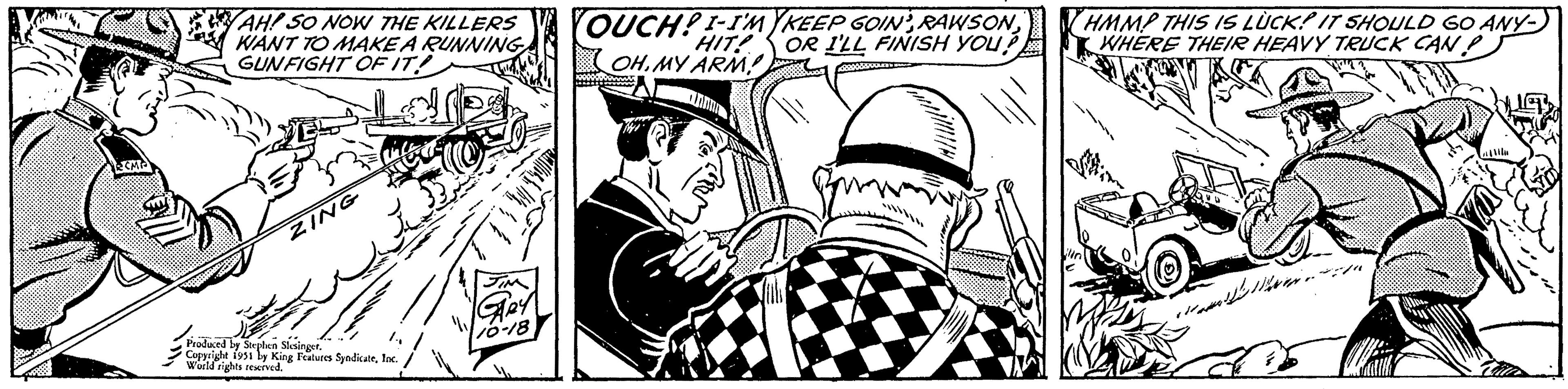 Drawing OCR: YAH! SO NOW THE KILLERS WANT TO MAKE A RUNNING GUNFIGHT OF IT! ZING Produced by Stephen Slesinger. Copyright 1951 by King Features SyndicateInc. World rights reserved. Gey 10-18 OUCH! I-I'MYKEEP GOIN'HIT! OR I'LL FINISH YOU? OHMY ARM! */ HMMP THIS IS LUCK! IT SHOULD GO ANY- WHERE THEIR HEAVY TRUCK CAN Vila YAH ! SO NOW THE KILLERS WANT TO MAKE A RUNNING GUNFIGHT OF IT ! ZING Produced by Stephen Slesinger . Copyright 1951 by King Features SyndicateInc. World rights reserved . Gey 10-18 OUCH ! I - I'MYKEEP GOIN 'HIT ! OR I'LL FINISH YOU ? OHMY ARM ! * / HMMP THIS IS LUCK ! IT SHOULD GO ANY WHERE THEIR HEAVY TRUCK CAN Vila