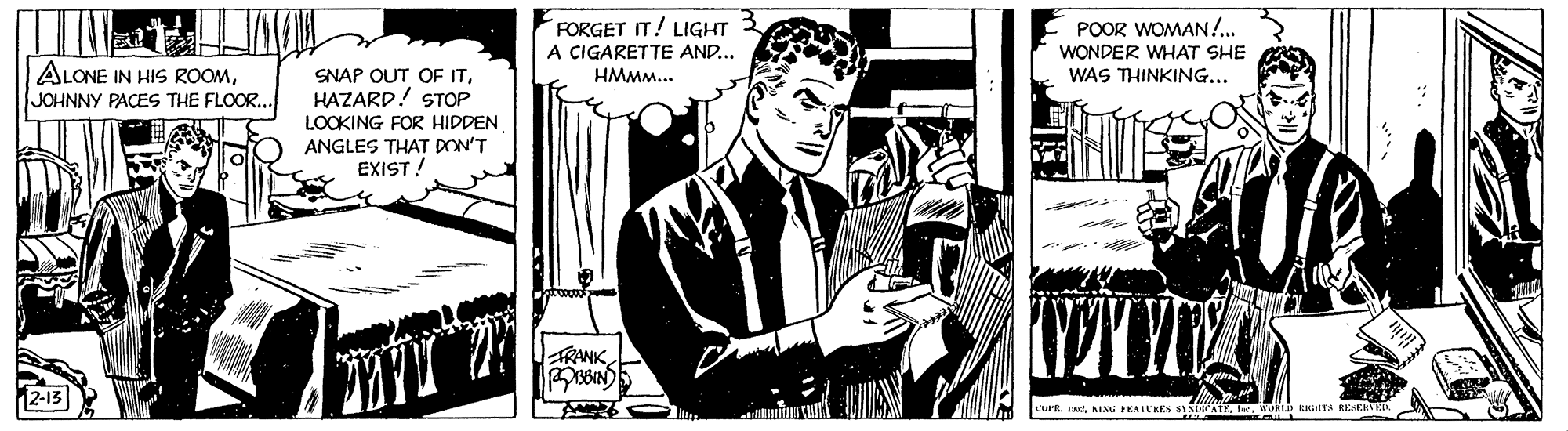 Fictional character OCR: FORGET IT! LIGHT A CIGARETTE AND... HMMM... POOR WOMAN!. WONDER WHAT SHE WAS THINKING... ALONE IN HIS ROOMJOHNNY PACES THE FLOOR.. SNAP OUT OF ITHAZARD! STOP LOOKING FOR HIDDEN ANGLES THAT DON'T EXIST ! RANK FORGET IT! LIGHT A CIGARETTE AND... HMMM... POOR WOMAN!. WONDER WHAT SHE WAS THINKING... ALONE IN HIS ROOMJOHNNY PACES THE FLOOR.. SNAP OUT OF ITHAZARD! STOP LOOKING FOR HIDDEN ANGLES THAT DON'T EXIST ! RANK