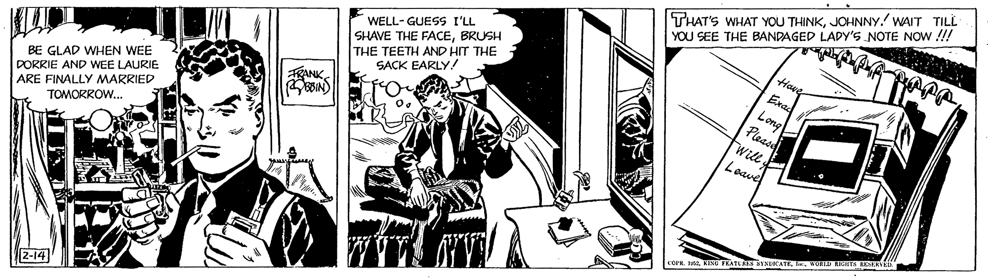 Fiction OCR: THAT'S WHAT YOU THINKJOHNNY. WAIT TILL YOU SEE THE BANDAGED LADY'S NOTE NOW!!! WELL- GUESS I'LL SHAVE THE FACEBRUSH THE TEETH AND HIT THE SACK EARLY! Have Exad Long Please Will Leave TRANK BE GLAD WHEN WEE ARE FINALLY MARRIED TOMORROW. DORRIE AND WEE LAURIE COPR. 12ORLD KIGHTS KES 2-14 THAT'S WHAT YOU THINKJOHNNY. WAIT TILL YOU SEE THE BANDAGED LADY'S NOTE NOW!!! WELL- GUESS I'LL SHAVE THE FACEBRUSH THE TEETH AND HIT THE SACK EARLY! Have Exad Long Please Will Leave TRANK BE GLAD WHEN WEE ARE FINALLY MARRIED TOMORROW. DORRIE AND WEE LAURIE COPR. 12KING FEATLAS VNIICATEORLD KIGHTS KES 2-14