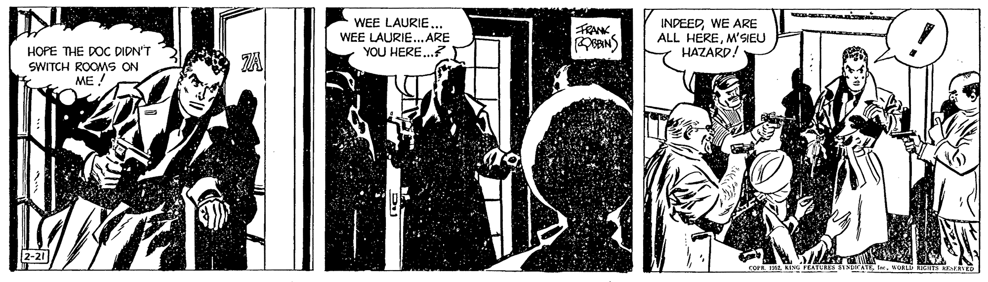 Fictional character OCR: WEE LAURIE.. WEE LAURIE..ARE YOU HERE..? INDEEDWE ARE ALL HEREM'SIEU HAZARD! FRANK HOPE THE DOC DIDN'T SWITCH ROOMS ON ME ! 2-21 COPR. 1242BORLD KIGNTS HESERVED WEE LAURIE.. WEE LAURIE..ARE YOU HERE..? INDEEDWE ARE ALL HEREM'SIEU HAZARD! FRANK HOPE THE DOC DIDN'T SWITCH ROOMS ON ME ! 2-21 COPR. 1242KING FEATURES SINDOCATEBORLD KIGNTS HESERVED