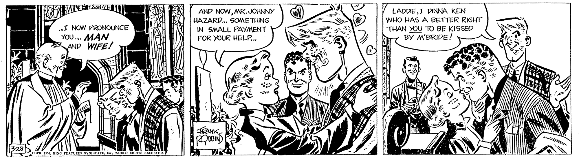 Gesture OCR: AND NOWMR. JOHNNY LADDIEI DINNA KEN WHO HAS A BETTER RIGHT HAZARD. SOMETHING THAN YOU TO BE KISSED BY M'BRIDE! „I NOW PRONOUNCE IN SMALL PAYMENT FOR YOUR HELP.. YOU. MAN SAND WIFE! RANK 328 KING FEATUBES SYNDICA KIGHTS KEERVED. AND NOWMR. JOHNNY LADDIEI DINNA KEN WHO HAS A BETTER RIGHT HAZARD. SOMETHING THAN YOU TO BE KISSED BY M'BRIDE! „I NOW PRONOUNCE IN SMALL PAYMENT FOR YOUR HELP.. YOU. MAN SAND WIFE! RANK 328 KING FEATUBES SYNDICA KIGHTS KEERVED.