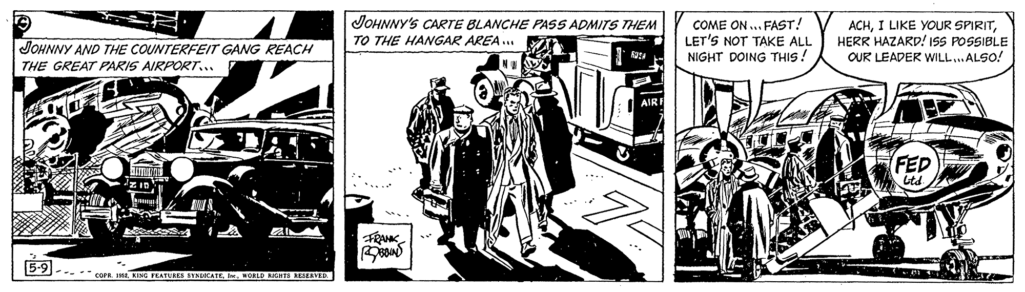 Drawing OCR: JOHNNY'S CARTE BLANCHE PASS ADMITS THEM TO THE HANGAR AREA.. COME ON ... FAST! LET'S NOT TAKE ALL NIGHT DOING THIS! ACHHERR HAZARD! ISS POSSIBLE OUR LEADER WILL..ALSO! JOHNNY AND THE COUNTERFEIT GANG REACH THE GREAT PARIS AIRPORT.. AIRE FED FRANK DJ--- COPR. 1WOLD ROGHTS REGERVED. JOHNNY'S CARTE BLANCHE PASS ADMITS THEM TO THE HANGAR AREA.. COME ON ... FAST! LET'S NOT TAKE ALL NIGHT DOING THIS! ACHI LIKE YOUR SPIRITHERR HAZARD! ISS POSSIBLE OUR LEADER WILL..ALSO! JOHNNY AND THE COUNTERFEIT GANG REACH THE GREAT PARIS AIRPORT.. AIRE FED FRANK DJ--- COPR. 1KING FEATUKES SINLOKATEWOLD ROGHTS REGERVED.
