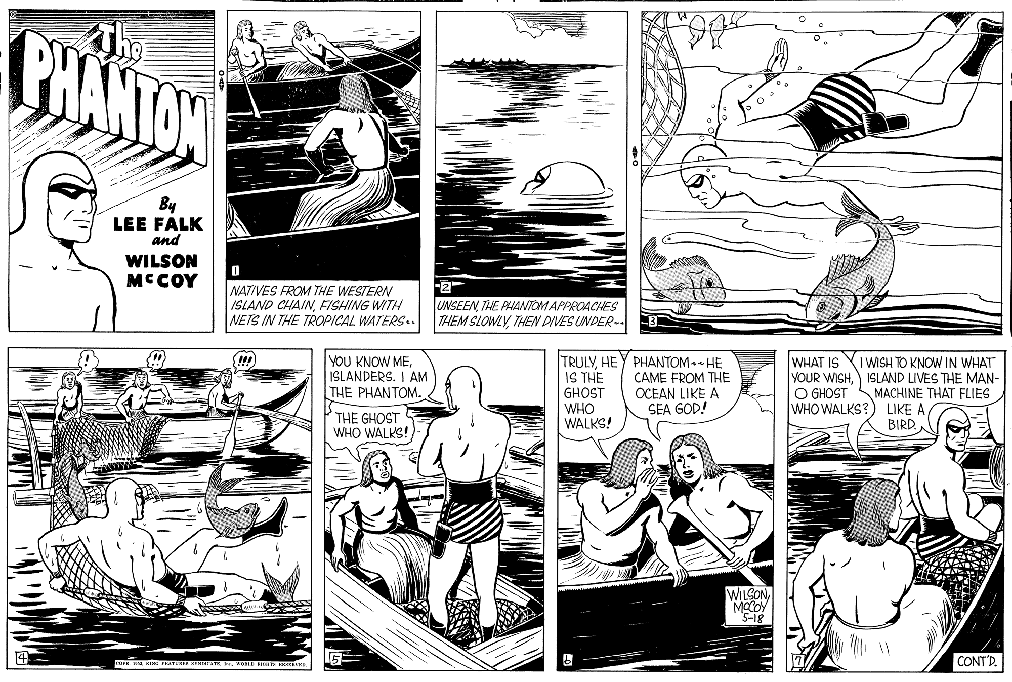 Gesture OCR: PHANTON By LEE FALK and WILSON MCCOY NATIVES FROM THE WESTERN ISLAND CHAINFISHING WITH NETS IN THE TROPICAL WATERS.. 2 UNSEEN THE PIANTOM APPROACHES THEM SLOWLYTHEN DIVES UNDER-. YOU KNOW MEISLANDERS. I AM THE PHANTOM. TRULYHEY PHANTOM. HE IS THE GHOST WHO WALKS! WHAT IS CAME FROM THE OCEAN LIKE A SEA GOD! WISH TO KNOW IN WHAT YOUR WISH) ISLAND LIVES THE MAN- MACHINE THAT FLIES LIKE A BIRD. O GHOST WHO WALKS? THE GHOST WHO WALKS! WILCON MOCOY "s-18 SP. IN. VORLD T HSVn CONT'D. PHANTON By LEE FALK and WILSON MCCOY NATIVES FROM THE WESTERN ISLAND CHAINFISHING WITH NETS IN THE TROPICAL WATERS.. 2 UNSEEN THE PIANTOM APPROACHES THEM SLOWLYTHEN DIVES UNDER-. YOU KNOW MEISLANDERS. I AM THE PHANTOM. TRULYHEY PHANTOM. HE IS THE GHOST WHO WALKS! WHAT IS CAME FROM THE OCEAN LIKE A SEA GOD! WISH TO KNOW IN WHAT YOUR WISH) ISLAND LIVES THE MAN- MACHINE THAT FLIES LIKE A BIRD. O GHOST WHO WALKS? THE GHOST WHO WALKS! WILCON MOCOY "s-18 SP. INKIM FATERIS VAIATE. VORLD T HSVn CONT'D.