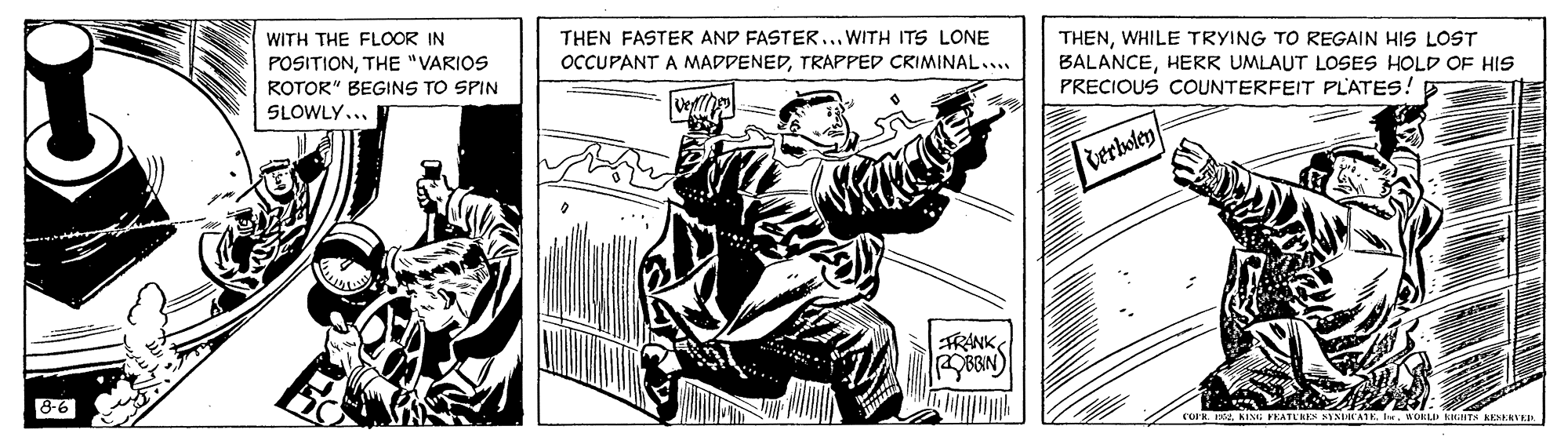 Fictional character OCR: WITH THE FLOOR IN THEN FASTER AND FASTER... WITH ITS LONE POSITIONTHE "VARIOS ocCUPANT A MADDENEDTRAPPED CRIMINAL.... THENWHILE TRYING TO REGAIN HIS LOST BALANCEHERR UMLAUT LOSES HOLD OF HIS PRECIOUS COUNTERFEIT PLATES! B ROTOR" BEGINS TO SPIN SLOWLY... terkoten FRANK BBIN) 8-6 COPR. IAWORLI WITH THE FLOOR IN THEN FASTER AND FASTER... WITH ITS LONE POSITIONTHE "VARIOS ocCUPANT A MADDENEDTRAPPED CRIMINAL.... THENWHILE TRYING TO REGAIN HIS LOST BALANCEHERR UMLAUT LOSES HOLD OF HIS PRECIOUS COUNTERFEIT PLATES! B ROTOR" BEGINS TO SPIN SLOWLY... terkoten FRANK BBIN) 8-6 COPR. IAAING PEATEREN NINHATK