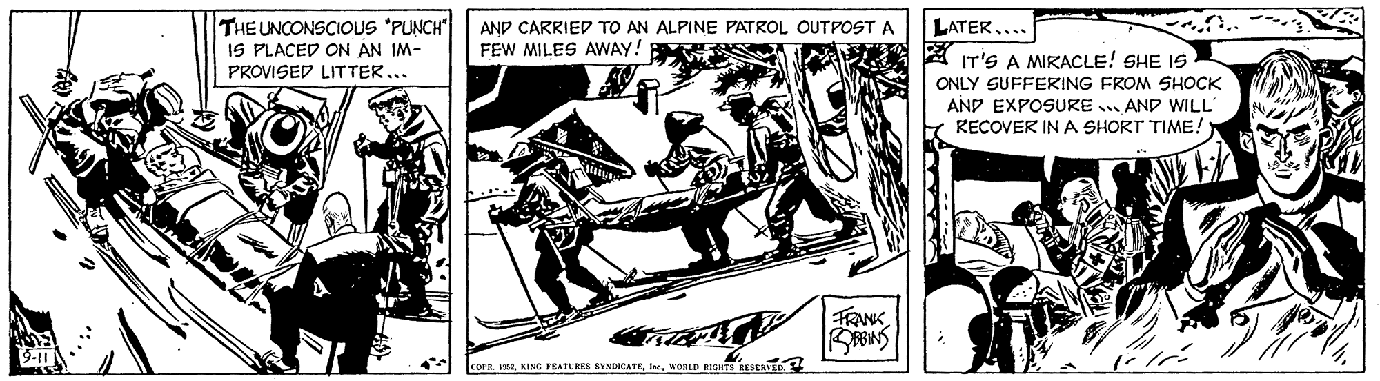 Printmaking OCR: THE UNCONSCIOUS 'PUNCH IS PLACED ON AN IM- PROVISED LITTER... AND CARRIED TO AN ALPINE PATROL OUTPOST A LATER.... FEW MILES AWAY! A IT'S A MIRACLE! SHE IS · ONLY SUFFERING FROM SHOCK AND EXPOSURE . AND WILL Y RECOVER IN A SHORT TIME! TRANK BPONS COPR. 1988WORLD RIGHTS KESERYED THE UNCONSCIOUS 'PUNCH IS PLACED ON AN IM- PROVISED LITTER... AND CARRIED TO AN ALPINE PATROL OUTPOST A LATER.... FEW MILES AWAY! A IT'S A MIRACLE! SHE IS · ONLY SUFFERING FROM SHOCK AND EXPOSURE . AND WILL Y RECOVER IN A SHORT TIME! TRANK BPONS COPR. 1988KING FEATURES SYNDICATEWORLD RIGHTS KESERYED