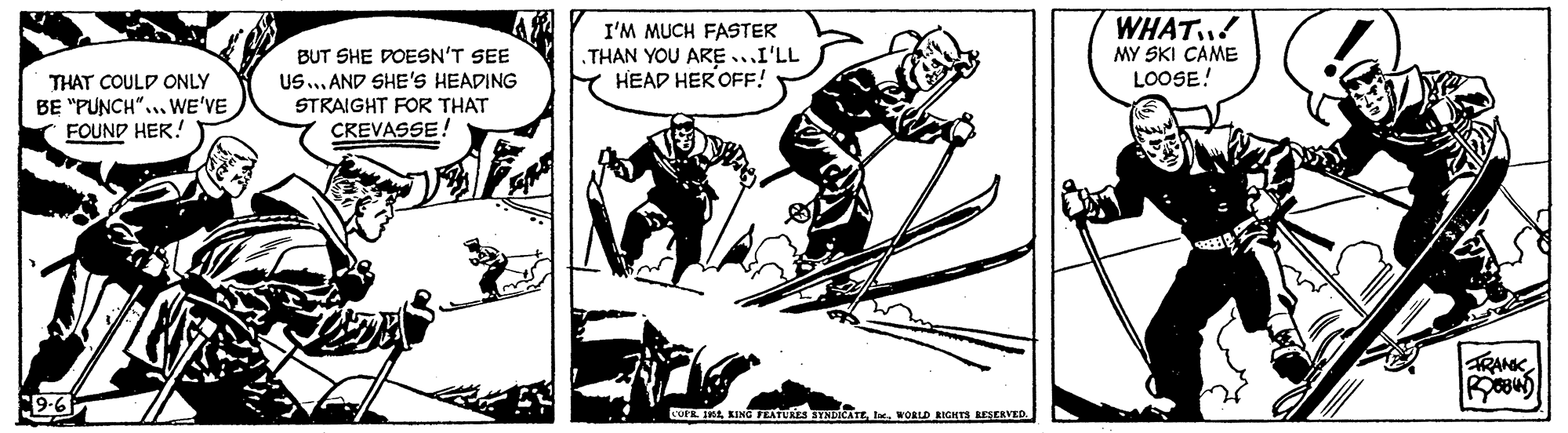 Humour OCR: WHAT..! I'M MUCH FASTER THAN YOU ARE...I'LL HEAD HER OFF! MY SKI CAME LOOSE! BUT SHE DOESN'T SEE THAT COULD ONLY US.AND SHE'S HEADING BE "PUNCH"... WE'VE FOUND HER! STRAIGHT FOR THAT CREVASSE! RANKWORLD EIGHTS USERVED WHAT..! I'M MUCH FASTER THAN YOU ARE...I'LL HEAD HER OFF! MY SKI CAME LOOSE! BUT SHE DOESN'T SEE THAT COULD ONLY US.AND SHE'S HEADING BE "PUNCH"... WE'VE FOUND HER! STRAIGHT FOR THAT CREVASSE! RANKKING FLATURES SYNDICATEWORLD EIGHTS USERVED