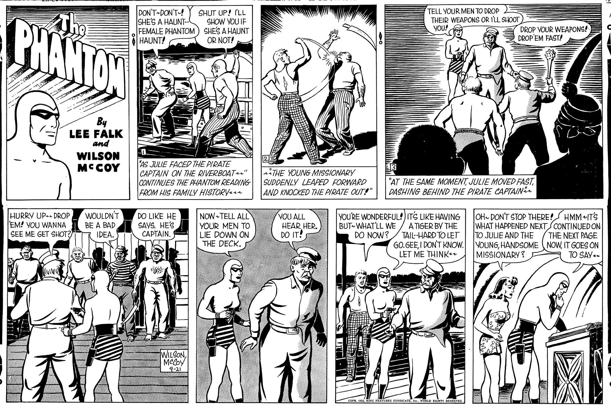 Font OCR: DON'T-DON'T-! SHE'S A HAUNT- FEMALE PHANTOM) SHE'S A HAUNT HAUNT! TELL YOUR MEN TO DROP THEIR WEAPONS OR ILL SHOOT YOU! SHUT UP! (LL SHOW YOU IF DROP VOUR WEAPONS! DROP'EM FASTI OR NOT! By LEE FALK and WILSON MC COY AS JULIE FACED THE PIRATE CAPTAIN ON THE RIVERBOAT" CONTINUES THE PHANTOM READING FROM HIS FAMILY HISTORY.a aTHE YOUNG MISSIONARY SUDDENLY LEAPED FORWARD AND KNOCKED THE PIRATE OUT!" "AT THE SAME MOMENTDASHING BEHIND THE PIRATE CAPTAIN WOULDN'T HURRY UP-. DROP EM! VOU WANNA SEE ME GET SHOT DO LIKE HE SAYS. HES CAPTAIN. NOW TELL ALL YOUR MEN TO LIE DOWN ON THE DECK. VOU ALL HEAR HER. DO IT! YOU'RE WONDERFUL!) ITS LIKE HAVING A TIGER BY THE TAIL--HARD TO LET GO.GEEI DON'T KNOW. LET ME THINK. OH- DON'T STOP THERE!S HMM«IT'S WHAT HAPPENED NEXT CONTINUEDON TO JULIE AND THE YOUNGIT GOES ON MISSIONARY? BUT WHAT'LL WE DO NOW? BE A BAD IDEA. THE NEXT PAGE TO SAY- WuSON. Meloy -21 DON'T-DON'T-! SHE'S A HAUNT- FEMALE PHANTOM) SHE'S A HAUNT HAUNT! TELL YOUR MEN TO DROP THEIR WEAPONS OR ILL SHOOT YOU! SHUT UP! (LL SHOW YOU IF DROP VOUR WEAPONS! DROP'EM FASTI OR NOT! By LEE FALK and WILSON MC COY AS JULIE FACED THE PIRATE CAPTAIN ON THE RIVERBOAT" CONTINUES THE PHANTOM READING FROM HIS FAMILY HISTORY.a aTHE YOUNG MISSIONARY SUDDENLY LEAPED FORWARD AND KNOCKED THE PIRATE OUT!" "AT THE SAME MOMENTJULIE MOVED FASTDASHING BEHIND THE PIRATE CAPTAIN WOULDN'T HURRY UP-. DROP EM! VOU WANNA SEE ME GET SHOT DO LIKE HE SAYS. HES CAPTAIN. NOW TELL ALL YOUR MEN TO LIE DOWN ON THE DECK. VOU ALL HEAR HER. DO IT! YOU'RE WONDERFUL!) ITS LIKE HAVING A TIGER BY THE TAIL--HARD TO LET GO.GEEI DON'T KNOW. LET ME THINK. OH- DON'T STOP THERE!S HMM«IT'S WHAT HAPPENED NEXT CONTINUEDON TO JULIE AND THE YOUNGHANDSOME NOWIT GOES ON MISSIONARY? BUT WHAT'LL WE DO NOW? BE A BAD IDEA. THE NEXT PAGE TO SAY- WuSON. Meloy -21