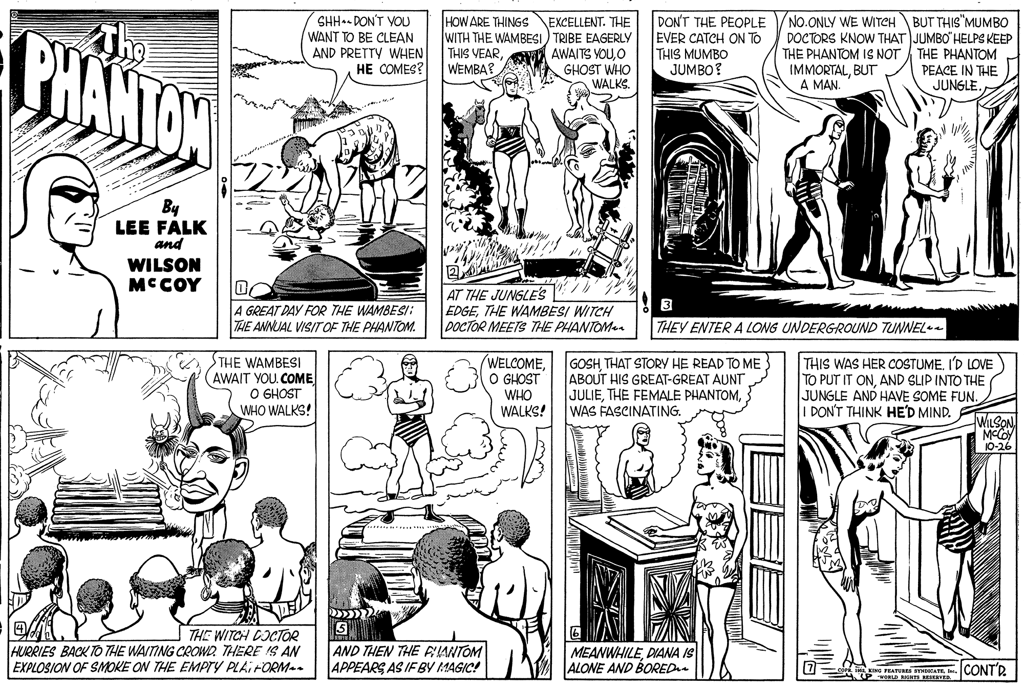 Art OCR: HOW ARE THINGS SHH.- DON'T VOU WANT TO BE CLEAN AND PRETTY WHEN HE COMES? EXCELLENT. THE WITH THE WAMBESI) TRIBE EAGERLY AWAITS YOUO GHOST WHO WALKS. DON'T THE PEOPLE EVER CATCH ON TO THIS MUMBO JUMBO? No.ONLY WE WITECH BUT THIS"MUMBO DOCTORS KNOW THAT JUMBO" HELPS KEEP THE PHANTOM IS NOT THE PHANTOM IMMORTALBUT A MAN. Th PHANTAN THIS VEARWEMBA? PEACE IN THE JUNGLE. By LEE FALK and WILSON MCCOY AT THE JUNGLE'S EDGETHE WAMBESI WITCH DOCTOR MEETS THE PHANTOMen 3 A GREAT DAY FOR THE WAMBESI: TAE ANNUAL VISIT OF THE PHANTOM. THEY ENTER A LONG UNDERGROUND TUNNEL STHE WAMBESI AWAIT YOU. COME O GHOST WHO WALKS! WELCOMEO GHOST WHO WALKS! GOSH THAT STORY HE READ TO ME ABOUT HIS GREAT-GREAT AUNT JULIEWAS FASCINATING. THIS WAS HER COSTUMEI'D LOVE TO PUT IT ONAND SLIP INTO THE JUNGLE AND HAVE SOME FUN. DON'T THINK HE'D MIND. WILSON MCCOY 10-26 THE WITCH COCTOR HURRIES BACK TO THE WAITING CROWD THERE IS AN EXPLOSION OF SMOKE ON THE EMPTY PLAIFORM.. AND THEN THE FIANTOM APPEARS AS IF BY MAGIC! MEANWHILEDIANA IS ALONE AND BORED NG FEATURES STHDCATEI. CONT'DR D RIGHES BESERVB. HOW ARE THINGS SHH.- DON'T VOU WANT TO BE CLEAN AND PRETTY WHEN HE COMES? EXCELLENT. THE WITH THE WAMBESI) TRIBE EAGERLY AWAITS YOUO GHOST WHO WALKS. DON'T THE PEOPLE EVER CATCH ON TO THIS MUMBO JUMBO? No.ONLY WE WITECH BUT THIS"MUMBO DOCTORS KNOW THAT JUMBO" HELPS KEEP THE PHANTOM IS NOT THE PHANTOM IMMORTALBUT A MAN. Th PHANTAN THIS VEARWEMBA? PEACE IN THE JUNGLE. By LEE FALK and WILSON MCCOY AT THE JUNGLE'S EDGETHE WAMBESI WITCH DOCTOR MEETS THE PHANTOMen 3 A GREAT DAY FOR THE WAMBESI: TAE ANNUAL VISIT OF THE PHANTOM. THEY ENTER A LONG UNDERGROUND TUNNEL STHE WAMBESI AWAIT YOU. COME O GHOST WHO WALKS! WELCOMEO GHOST WHO WALKS! GOSH THAT STORY HE READ TO ME ABOUT HIS GREAT-GREAT AUNT JULIETHE FEMALE PHANTOMWAS FASCINATING. THIS WAS HER COSTUMEI'D LOVE TO PUT IT ONAND SLIP INTO THE JUNGLE AND HAVE SOME FUN. DON'T THINK HE'D MIND. WILSON MCCOY 10-26 THE WITCH COCTOR HURRIES BACK TO THE WAITING CROWD THERE IS AN EXPLOSION OF SMOKE ON THE EMPTY PLAIFORM.. AND THEN THE FIANTOM APPEARS AS IF BY MAGIC! MEANWHILEDIANA IS ALONE AND BORED NG FEATURES STHDCATEI. CONT'DR D RIGHES BESERVB.