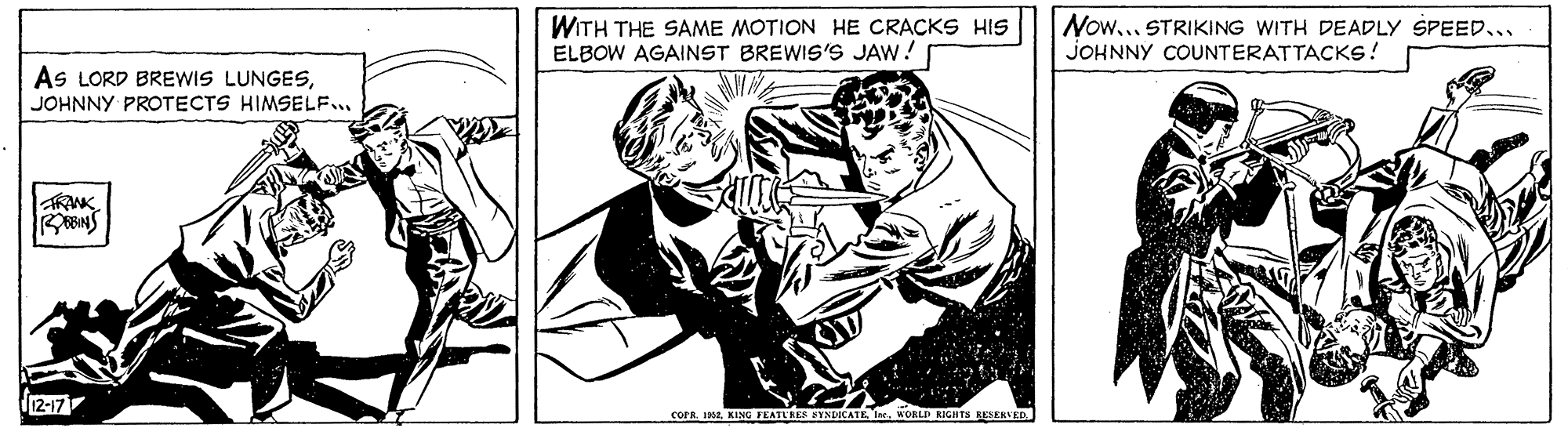 Fiction OCR: WITH THE SAME MOTION HE CRACKS HIS ELBOW AGAINST BREWIS'S JAW! Now..STRIKING WITH DEADLY SPEED... JOHNNY COUNTERATTACKS! As LORD BREWIS LUNGESJOHNNY PROTECTS HIMSELF.. 12-17 COPR. IMWORL RESERVER WITH THE SAME MOTION HE CRACKS HIS ELBOW AGAINST BREWIS'S JAW! Now..STRIKING WITH DEADLY SPEED... JOHNNY COUNTERATTACKS! As LORD BREWIS LUNGESJOHNNY PROTECTS HIMSELF.. 12-17 COPR. IMKING FEATLRES SYNDICATEWORL RESERVER