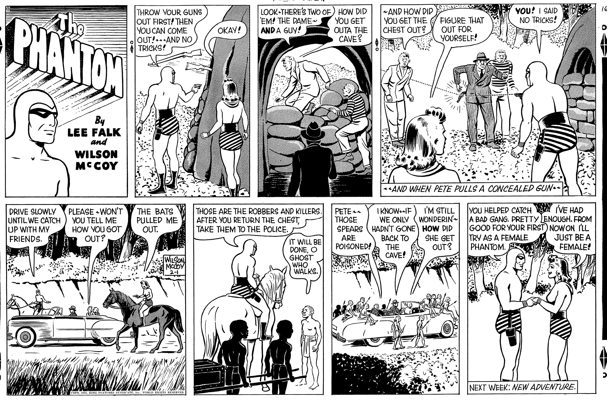 Black-and-white OCR: YOU! I SAID NO TRICKS! IE PHANTON THROW VOUR GUNS OUT FIRST! THEN YOU CAN COME OUT!.. AND NO TRICKS! LOOK-THERE'S TWO OF) HOW DID YOU GET OUTA THE CAVE? AND HOW DID YOU GET THE CHEST OUT? EM! THE DAME- AND A GUY! FIGURE THAT OUT FOR YOURSELF! OKAY! By LEE FALK and WILSON MCCOY *AND WHEN PETE PULLS A CONCEALED GUN- I KNOWIF WE ONLY SPEARS (HADN'T GONE HOW DID ???K TO THE CAVE! VOU HELPED CATCH N VE HAD WONDERIN A BAD GANG. PRETTY LENOUGH. FROM GOOD FOR YOUR FIRST) NOWON IL JUST BE A FEMALE! PETE THOSE I'M STILL DRIVE SLOWLY UNTIL WE CATCH UP WITH MY FRIENDS. PLEASE «WON'T YOU TELL ME HOW VOU GOT OUT? THE BATS PULLED ME OUT. THOSE ARE THE ROBBERS AND KILLERS. AFTER YOU RETURN THE CHESTTAKE THEM TO THE POLICE. SHE GET OUT? TRY AS A FEMALE PHANTOM. ARE IT WILL BE DONEO GHOST WHO WALKS. POISONED! WLCON MCOY 2-1 NEXT WEEK: NEW ADVENTURE. YOU! I SAID NO TRICKS! IE PHANTON THROW VOUR GUNS OUT FIRST! THEN YOU CAN COME OUT!.. AND NO TRICKS! LOOK-THERE'S TWO OF) HOW DID YOU GET OUTA THE CAVE? AND HOW DID YOU GET THE CHEST OUT? EM! THE DAME- AND A GUY! FIGURE THAT OUT FOR YOURSELF! OKAY! By LEE FALK and WILSON MCCOY *AND WHEN PETE PULLS A CONCEALED GUN- I KNOWIF WE ONLY SPEARS (HADN'T GONE HOW DID ???K TO THE CAVE! VOU HELPED CATCH N VE HAD WONDERIN A BAD GANG. PRETTY LENOUGH. FROM GOOD FOR YOUR FIRST) NOWON IL JUST BE A FEMALE! PETE THOSE I'M STILL DRIVE SLOWLY UNTIL WE CATCH UP WITH MY FRIENDS. PLEASE «WON'T YOU TELL ME HOW VOU GOT OUT? THE BATS PULLED ME OUT. THOSE ARE THE ROBBERS AND KILLERS. AFTER YOU RETURN THE CHESTTAKE THEM TO THE POLICE. SHE GET OUT? TRY AS A FEMALE PHANTOM. ARE IT WILL BE DONEO GHOST WHO WALKS. POISONED! WLCON MCOY 2-1 NEXT WEEK: NEW ADVENTURE.