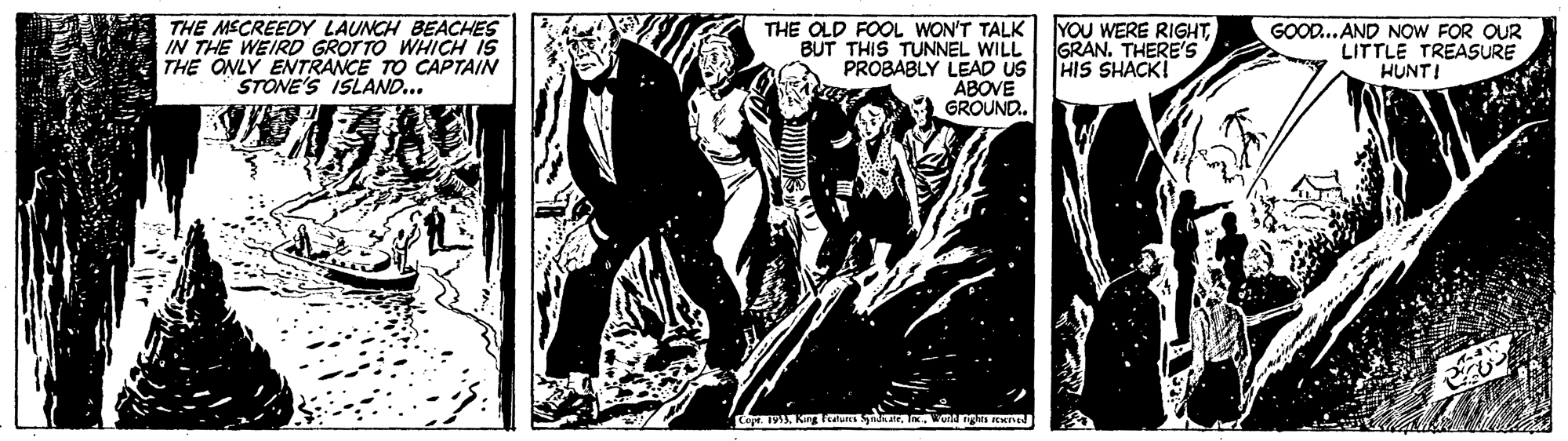Printmaking OCR: THE MSCREEDY LAUNCH BEACHES IN THE WEIRD GROTTO WHICH IS THE ONLY ENTRANCE TO CAPTAIN STONE'S ISLAND... THE OLD FOOL WON'T TALK BUT THIS TUNNEL WILL PROBABLY LEAD US ABOVE GROUND. YOU WERE RIGHTGRAN. THERE'S HIS SHACK! GOOD... AND NOW FOR OUR LITTLE TREASURE HUNTI THE MSCREEDY LAUNCH BEACHES IN THE WEIRD GROTTO WHICH IS THE ONLY ENTRANCE TO CAPTAIN STONE'S ISLAND... THE OLD FOOL WON'T TALK BUT THIS TUNNEL WILL PROBABLY LEAD US ABOVE GROUND. YOU WERE RIGHTGRAN. THERE'S HIS SHACK! GOOD... AND NOW FOR OUR LITTLE TREASURE HUNTI