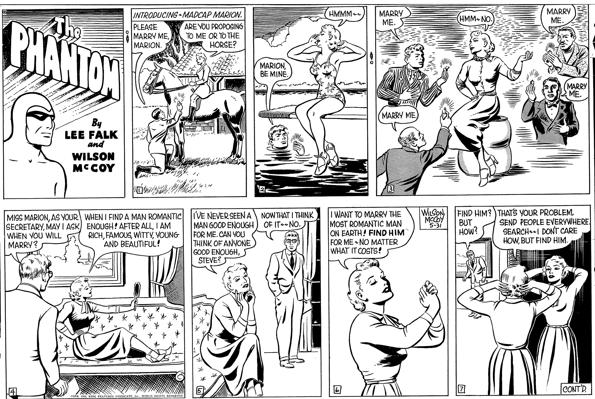 Mammal OCR: (HMMM. MARRY ME. MARRY ME. INTRODUCING MADCAP MARION. HMM- NO. BHANTON PLEASE MARRY MEARE VOU PROPOSING TO ME OR TO THE HORSE? MARIONBE MINE. (MARRY ME. MARRY ME By LEE FALK and WILSON MCCOY 2 WILSON MCCOY FIND HIM? THATS YOUR PROBLEM. MISS MARIONAS YOUR WHEN I FIND A MAN ROMANTIC IVE NEVERSEEN A NOW THAT I THINK SECRETARYI AM WHEN VOU WILL MARRY? I WANT TO MARRY THE MOST ROMANTIC MAN ON EARTH! FIND HIM FOR ME - NO MATTER WHAT IT COSTS! SEND PEOPLE EVERYWHERE SEARCH.I DONT CARE HOWBUT FIND HIM. OF IT NO. BUT MAN GOOD ENOUGH FOR ME. CAN YOU THINK OF ANYONE GOOD ENOUGHS STEVE? 5-31 HOW? RICHVOUNG AND BEAUTIFUL! 27 CONT'D. YNDCATE. (HMMM. MARRY ME. MARRY ME. INTRODUCING MADCAP MARION. HMM- NO. BHANTON PLEASE MARRY MEARE VOU PROPOSING TO ME OR TO THE HORSE? MARIONBE MINE. (MARRY ME. MARRY ME By LEE FALK and WILSON MCCOY 2 WILSON MCCOY FIND HIM? THATS YOUR PROBLEM. MISS MARIONAS YOUR WHEN I FIND A MAN ROMANTIC IVE NEVERSEEN A NOW THAT I THINK SECRETARYMAY I ASK) ENOUGH! AFTER ALLI AM WHEN VOU WILL MARRY? I WANT TO MARRY THE MOST ROMANTIC MAN ON EARTH! FIND HIM FOR ME - NO MATTER WHAT IT COSTS! SEND PEOPLE EVERYWHERE SEARCH.I DONT CARE HOWBUT FIND HIM. OF IT NO. BUT MAN GOOD ENOUGH FOR ME. CAN YOU THINK OF ANYONE GOOD ENOUGHS STEVE? 5-31 HOW? RICHVOUNG AND BEAUTIFUL! 27 CONT'D. YNDCATE.