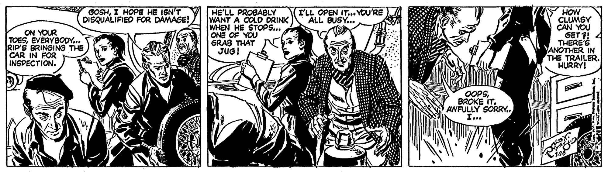 Comic book OCR: GOSHI HOPE HE ISN'T DISQUALIFIED FOR DAMAGE! HE'LL PROBABLY WANT A COLD DRINK WHEN HE STOPS... ONE OF YOU GRAB THAT JUG! (I'LL OPEN IT.. YOU'RE ALL BUSY... ON YOUR TOESEVERYBOOY... RIP'S BRINGING THE CAR IN FOR INSPECTION. HOW CLUMSY CAN YOU GET 7! THERE'S ANOTHER IN THE TRAILER. HURRY! OOPSBROKE IT. AWFULLY SORRY. I.. GOSHI HOPE HE ISN'T DISQUALIFIED FOR DAMAGE! HE'LL PROBABLY WANT A COLD DRINK WHEN HE STOPS... ONE OF YOU GRAB THAT JUG! (I'LL OPEN IT.. YOU'RE ALL BUSY... ON YOUR TOESEVERYBOOY... RIP'S BRINGING THE CAR IN FOR INSPECTION. HOW CLUMSY CAN YOU GET 7! THERE'S ANOTHER IN THE TRAILER. HURRY! OOPSBROKE IT. AWFULLY SORRY. I..