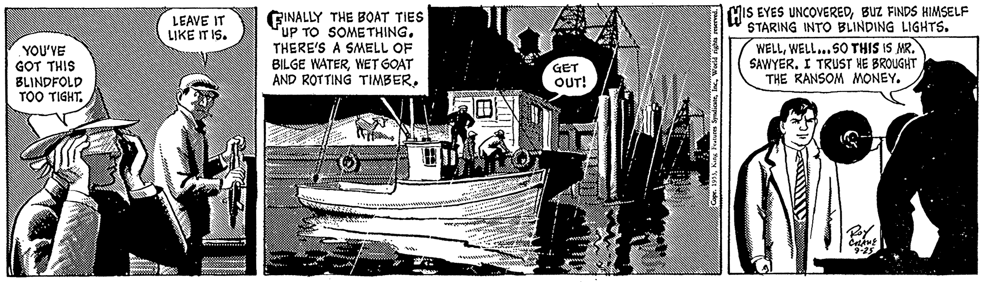 Illustration Faces (1) OCR: MIS EYES UNCOVEREDBUZ FINDS HIMSELF STARING INTO BLINDING LIGHTS. GINALLY THE BOAT TIES UP TO SOMETHING. THERE'S A SMELL OF BILGE WATERWET GOAT AND ROTTING TIMBERLEAVE IT LIKE IT IS. YOU'VE GOT THIS BLINDFOLD TOO TIGHT. WELLWELL...SO THIS IS MR. SAWYER. I TRUST HE BROUGHT THE RANSOM MONEY. GET OUT! 999World nghs reerved. MIS EYES UNCOVEREDBUZ FINDS HIMSELF STARING INTO BLINDING LIGHTS. GINALLY THE BOAT TIES UP TO SOMETHING. THERE'S A SMELL OF BILGE WATERWET GOAT AND ROTTING TIMBERLEAVE IT LIKE IT IS. YOU'VE GOT THIS BLINDFOLD TOO TIGHT. WELLWELL...SO THIS IS MR. SAWYER. I TRUST HE BROUGHT THE RANSOM MONEY. GET OUT! 999K Features SyndiceWorld nghs reerved.