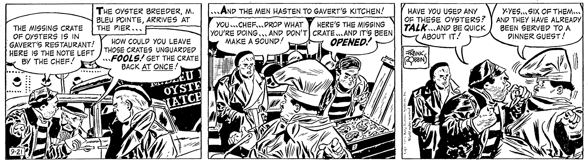 Line OCR: ..AND THE MEN HASTEN TO GAVERT'S KITCHEN! THE OYSTER BREEDERM. BLEU POINTEARRIVES AT THE PIER... YOU...CHEF..DROP WHAT YOU'RE DOINGAND DON'T CRATE„AND IT'S BEEN MAKE A SOUND! HAVE YOU USED ANY OF THESE OYSTERS? TALK. AND BE QUICK ABOUT IT! Y.YES. SIX CF THEM... AND THEY HAVE ALREADY BEEN SERVED TO A DINNER GUEST! HERE'S THE MISSING THE MISSING CRATE OF OYSTERS IS IN GAVERT'S RESTAURANT! HERE IS THE NOTE LEFT THOSE CRATES UNGUARDED BY THE CHEF! HOW COULD YOU LEAVE OPENED! RANK...FOOLS! GET THE CRATE BACK AT ONCE! (wee 0 TAT OYSTE ...... IATCH ..AND THE MEN HASTEN TO GAVERT'S KITCHEN! THE OYSTER BREEDERM. BLEU POINTEARRIVES AT THE PIER... YOU...CHEF..DROP WHAT YOU'RE DOINGAND DON'T CRATE„AND IT'S BEEN MAKE A SOUND! HAVE YOU USED ANY OF THESE OYSTERS? TALK. AND BE QUICK ABOUT IT! Y.YES. SIX CF THEM... AND THEY HAVE ALREADY BEEN SERVED TO A DINNER GUEST! HERE'S THE MISSING THE MISSING CRATE OF OYSTERS IS IN GAVERT'S RESTAURANT! HERE IS THE NOTE LEFT THOSE CRATES UNGUARDED BY THE CHEF! HOW COULD YOU LEAVE OPENED! RANK...FOOLS! GET THE CRATE BACK AT ONCE! (wee 0 TAT OYSTE ...... IATCH