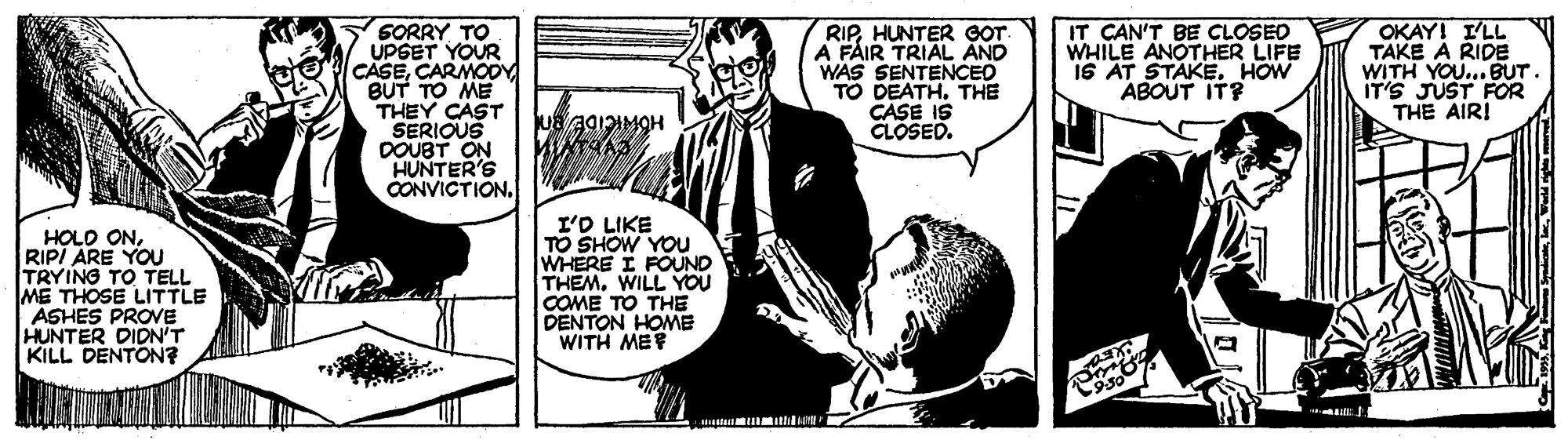 Art OCR: SORRY TO UPGET YOUR CASECARMODY BUT TO ME THEY CAST SERIOUS DOUBT ON HUNTER'S CONVICTION. RIPHUNTER GOT A FAIR TRIAL AND WAS SENTENCED TO DEATH. THE CASE IS CLOSED. IT CAN'T BE CLOSED WHILE ANOTHER LIFE I6 AT STAKEHOW ABOUT IT? OKAY! I'LL TAKE A RIDE WITH YOU... BUT. IT'S JUST FOR THE AIR! HOLO ONRIPI ARE YOU TRYING TO TELL ME THOSE LITTLE ASHES PROVE HUNTER DIDN'T KILL DENTON? I'D LIKE TO SHOW YOU WHERE I FOUND THEM. WILL YOU COME TO THE DENTON HOME WITH MEF SORRY TO UPGET YOUR CASECARMODY BUT TO ME THEY CAST SERIOUS DOUBT ON HUNTER'S CONVICTION. RIPHUNTER GOT A FAIR TRIAL AND WAS SENTENCED TO DEATH. THE CASE IS CLOSED. IT CAN'T BE CLOSED WHILE ANOTHER LIFE I6 AT STAKEHOW ABOUT IT? OKAY! I'LL TAKE A RIDE WITH YOU... BUT. IT'S JUST FOR THE AIR! HOLO ONRIPI ARE YOU TRYING TO TELL ME THOSE LITTLE ASHES PROVE HUNTER DIDN'T KILL DENTON? I'D LIKE TO SHOW YOU WHERE I FOUND THEM. WILL YOU COME TO THE DENTON HOME WITH MEF