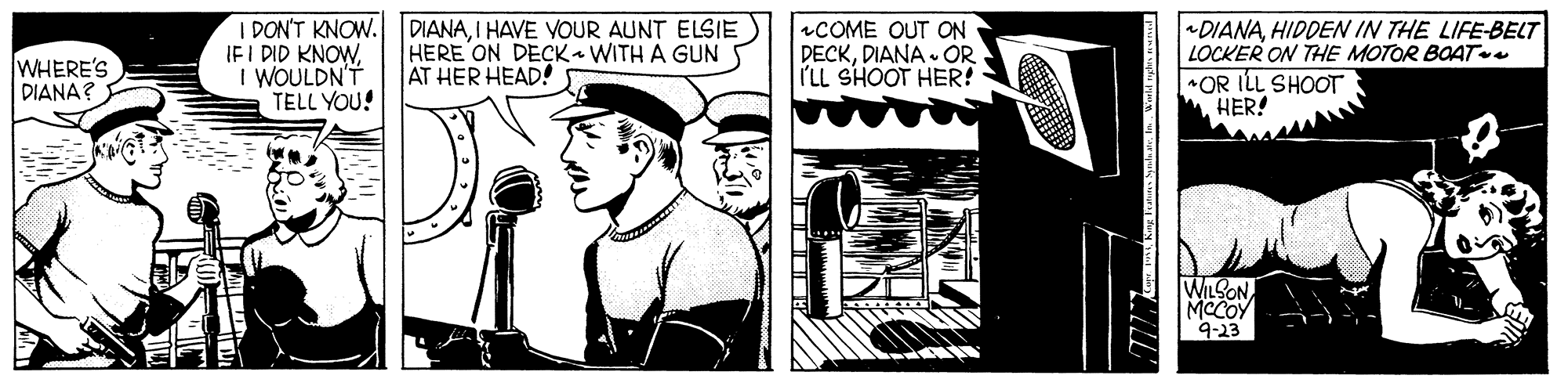 Illustration OCR: I DON'T KNOW. DIANAI HAVE VOUR AUNT ELSIE IF I DID KNOWI WOULDN'T TELL YOU! aCOME OUT ON DECKDIANA • OR I'LL SHOOT HER! DIANAHIDDEN IN THE LIFE-BELT LOCKER ON THE MOTOR BOAT *OR ILL SHOOT HER! WHERE'S DIANA? HERE ON DECK WITH A GUN AT HER HEAD! WILSON MCCOY 9-23 I DON'T KNOW. DIANAI HAVE VOUR AUNT ELSIE IF I DID KNOWI WOULDN'T TELL YOU! aCOME OUT ON DECKDIANA • OR I'LL SHOOT HER! DIANAHIDDEN IN THE LIFE-BELT LOCKER ON THE MOTOR BOAT *OR ILL SHOOT HER! WHERE'S DIANA? HERE ON DECK WITH A GUN AT HER HEAD! WILSON MCCOY 9-23