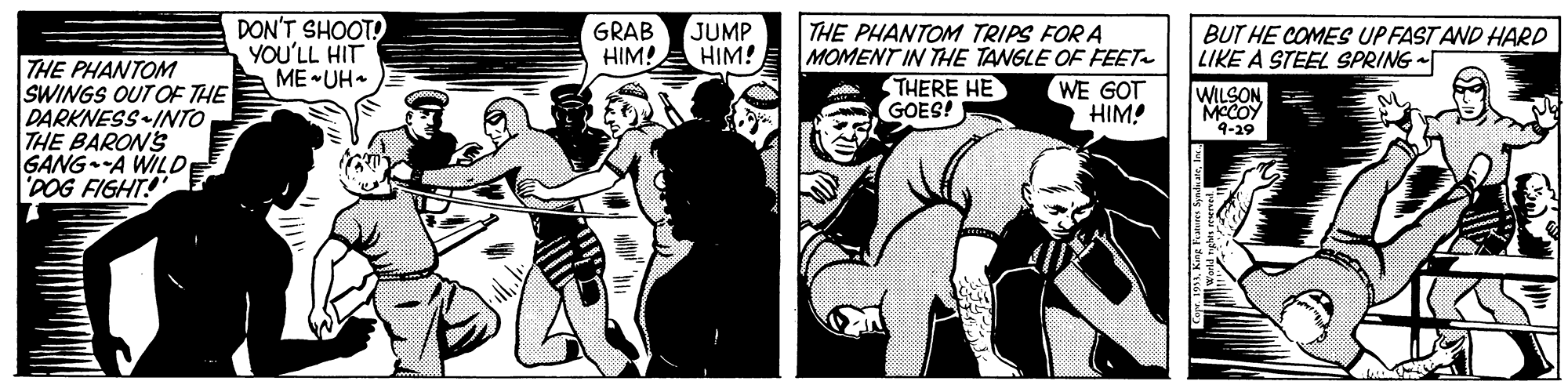 Monochrome OCR: DON'T SHOOT! YOU'LL HIT ME -UH- GRAB HIM! JUMP HIM! THE PHANTOM TRIPS FOR A MOMENT IN THE TANGLE OF FEET- THERE HE GOES! BUT HE COMES UP FAST AND HARD LIKE A STEEL SPRING - THE PHANTOM SWINGS OUT OF THE DARKNESS INTO THE BARON'S GANG A WILD 'POG FIGHT! WE GOT HIM! WILSON MCCOY 4-29 DON'T SHOOT! YOU'LL HIT ME -UH- GRAB HIM! JUMP HIM! THE PHANTOM TRIPS FOR A MOMENT IN THE TANGLE OF FEET- THERE HE GOES! BUT HE COMES UP FAST AND HARD LIKE A STEEL SPRING - THE PHANTOM SWINGS OUT OF THE DARKNESS INTO THE BARON'S GANG A WILD 'POG FIGHT! WE GOT HIM! WILSON MCCOY 4-29
