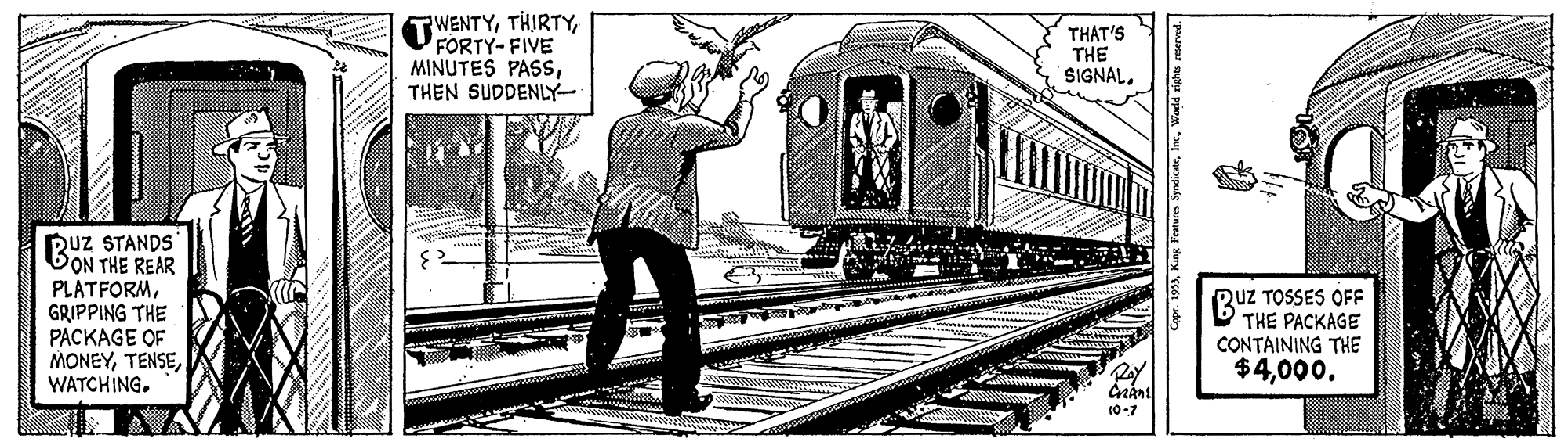 Line OCR: TWENTYFORTY-FIVE MINUTES PASSTHEN SUDDENLY THAT'S THE SIGNALRuz STANDS BON THE REAR PLATFORMGRIPPING THE PACKAGE OF MONEYRuz TOSSES OFF B THE PACKAGE CONTAINING THE $4000. 10-7 w. 1933Warld rights reserved. TWENTYFORTY-FIVE MINUTES PASSTHEN SUDDENLY THAT'S THE SIGNALRuz STANDS BON THE REAR PLATFORMGRIPPING THE PACKAGE OF MONEYRuz TOSSES OFF B THE PACKAGE CONTAINING THE $4000. 10-7 w. 1933King Peatures SpyndicateWarld rights reserved.