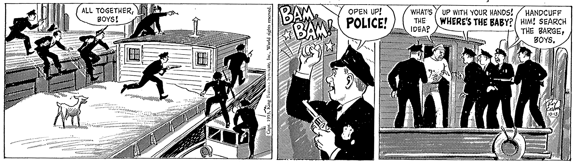 Drawing OCR: BAM BAMA POLICE! ALL TOGETHERBOYS! HANDCUFF WHERE'S THE BABY? HIM! SEARCH THE BARGEBOYS. OPEN UP! WHAT'S UP WITH YOUR HANDS! THE IDEA? BAM BAMA POLICE! ALL TOGETHERBOYS! HANDCUFF WHERE'S THE BABY? HIM! SEARCH THE BARGEBOYS. OPEN UP! WHAT'S UP WITH YOUR HANDS! THE IDEA?