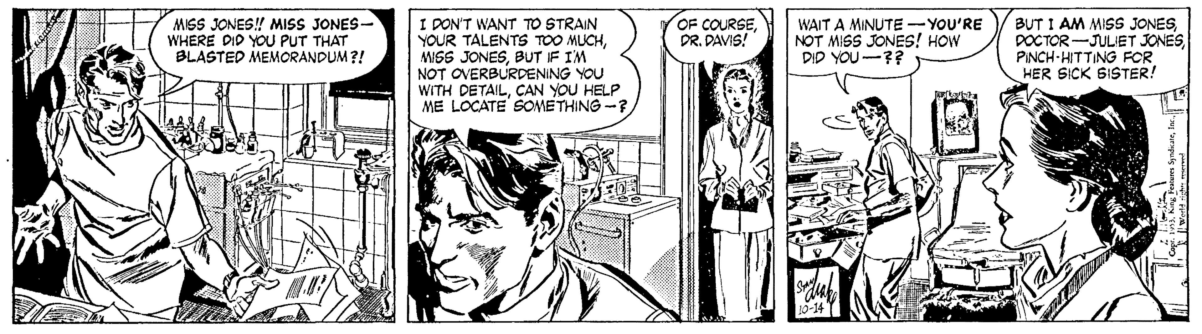 Art OCR: I PON'T WANT TO STRAIN YOUR TALENTS TOO MUCHBUT IF I'M NOT OVERBURDENING YOU WITH DETAILCAN YOU HELP ME LOCATE SOMETHING -? OF COURSEDR. PAVIS! MISS JONES! MISS JONES- WHERE DID YOU PUT THAT BLASTED MEMORANDUM ?! WAIT A MINUTE-YOU'RE NOT MISS JONES! HOW DID YOU-?? BUT I AM MISS JONESPINCH-HITTING FOR HER SICK SISTER! I PON'T WANT TO STRAIN YOUR TALENTS TOO MUCHMISS JONESBUT IF I'M NOT OVERBURDENING YOU WITH DETAILCAN YOU HELP ME LOCATE SOMETHING -? OF COURSEDR. PAVIS! MISS JONES! MISS JONES- WHERE DID YOU PUT THAT BLASTED MEMORANDUM ?! WAIT A MINUTE-YOU'RE NOT MISS JONES! HOW DID YOU-?? BUT I AM MISS JONESDOCTOR-JULIET JONESPINCH-HITTING FOR HER SICK SISTER!
