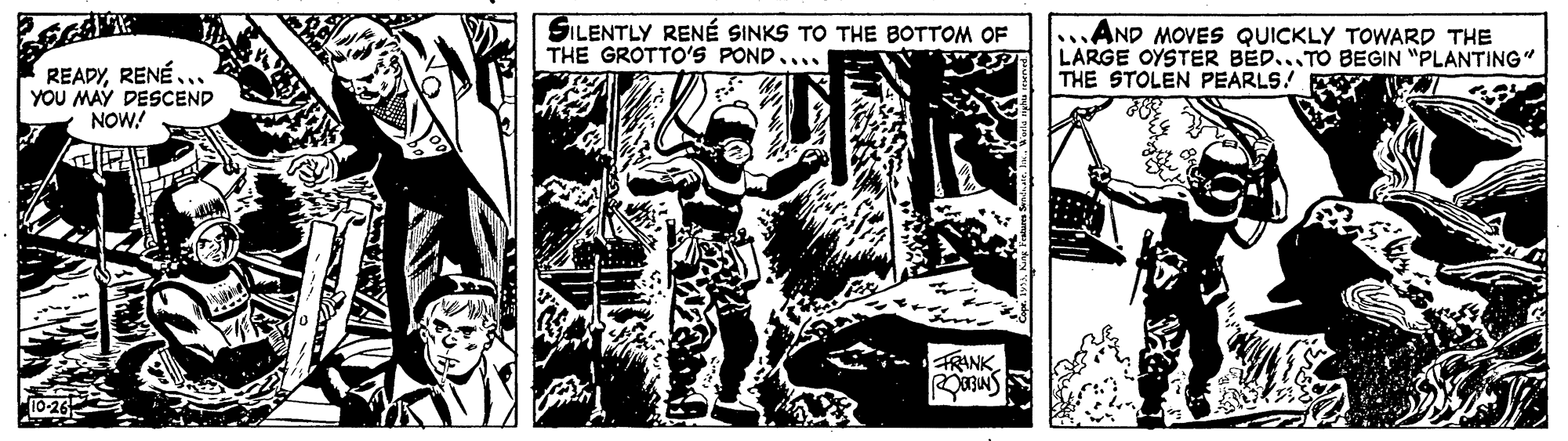 Fiction OCR: SILENTLY RENÉ SINKS TO THE BOTTOM OF THE GROTTO'S POND.... .AND MOVES QUICKLY TOWARD THE LARGE OYSTER BED...TO BEGIN "PLANTING " THE STOLEN PEARLS! READYRENÉ.. YOU MAY DESCEND NOW! TRANK SMECe SILENTLY RENÉ SINKS TO THE BOTTOM OF THE GROTTO'S POND.... .AND MOVES QUICKLY TOWARD THE LARGE OYSTER BED...TO BEGIN "PLANTING " THE STOLEN PEARLS! READYRENÉ.. YOU MAY DESCEND NOW! TRANK SMECe