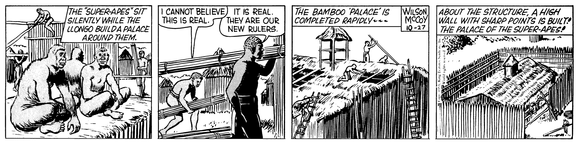 Illustration OCR: THE "SUPER-APES SIT SILENTLY WHILE THE LLONGO BUILDA PALACE AROUND THEM. CANNOT BELIEVE) IT IS REAL. THEY ARE OUR NEW RULERS. THE BAMBOO 'PALACE' IS COMPLETED RAPIDLY.. WILSON ABOUT THE STRUCTUREA HIGH MCCOY 10-27 WALL WITH SHARP POINTS IS BUILT! THE PALACE OFE THE SUPER-APES! THIS IS REAL. THE "SUPER-APES SIT SILENTLY WHILE THE LLONGO BUILDA PALACE AROUND THEM. CANNOT BELIEVE) IT IS REAL. THEY ARE OUR NEW RULERS. THE BAMBOO 'PALACE' IS COMPLETED RAPIDLY.. WILSON ABOUT THE STRUCTUREA HIGH MCCOY 10-27 WALL WITH SHARP POINTS IS BUILT! THE PALACE OFE THE SUPER-APES! THIS IS REAL.