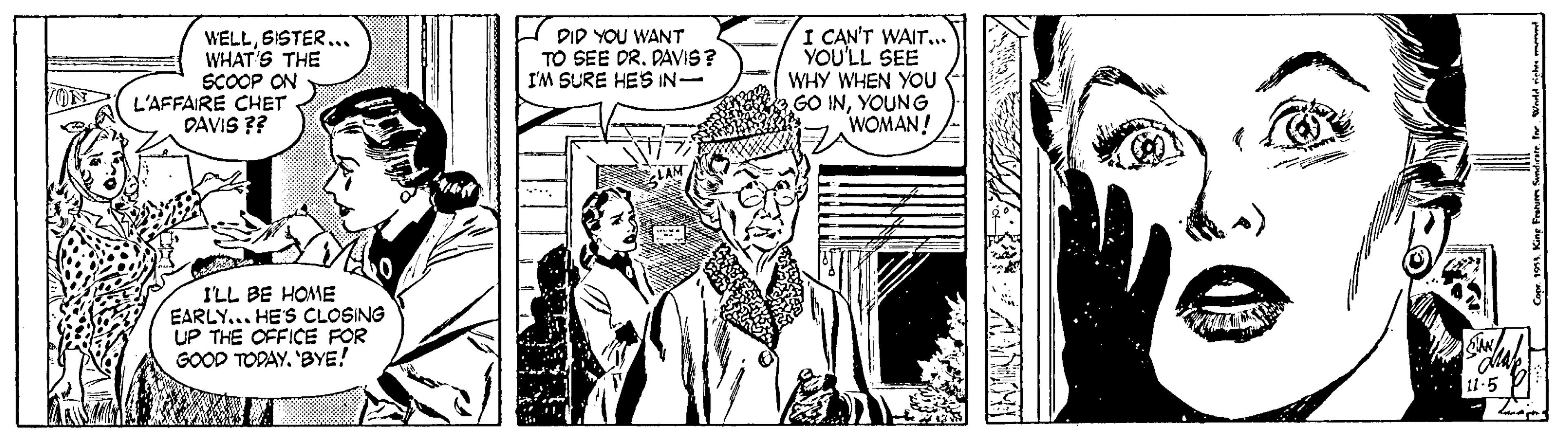 Comic book OCR: WELLSISTER... WHAT'S THE SCOOP ON 7 L'AFFAIRE CHET DAVIS ?? I PIP YOU WANT TO SEE DRDAVIS? I'M SURE HES IN- I CAN'T WAIT... YOU'LL SEE WHY WHEN YOU GO INYOUNG WOMAN! ILL BE HOME EARLY... HE'S CLOSING UP THE OFFICE FOR GOOD TODAY. 'BYE! 1-5 WELLSISTER... WHAT'S THE SCOOP ON 7 L'AFFAIRE CHET DAVIS ?? I PIP YOU WANT TO SEE DRDAVIS? I'M SURE HES IN- I CAN'T WAIT... YOU'LL SEE WHY WHEN YOU GO INYOUNG WOMAN! ILL BE HOME EARLY... HE'S CLOSING UP THE OFFICE FOR GOOD TODAY. 'BYE! 1-5